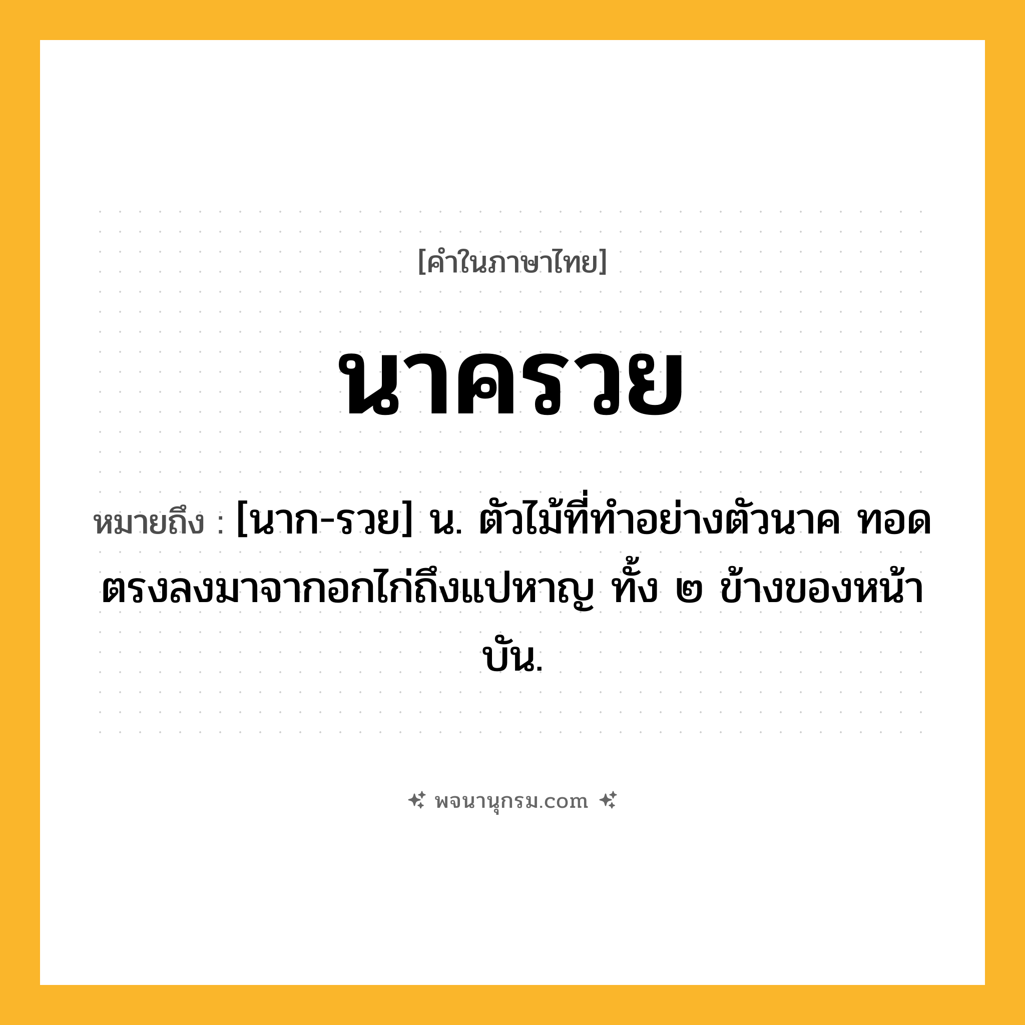 นาครวย ความหมาย หมายถึงอะไร?, คำในภาษาไทย นาครวย หมายถึง [นาก-รวย] น. ตัวไม้ที่ทำอย่างตัวนาค ทอดตรงลงมาจากอกไก่ถึงแปหาญ ทั้ง ๒ ข้างของหน้าบัน.
