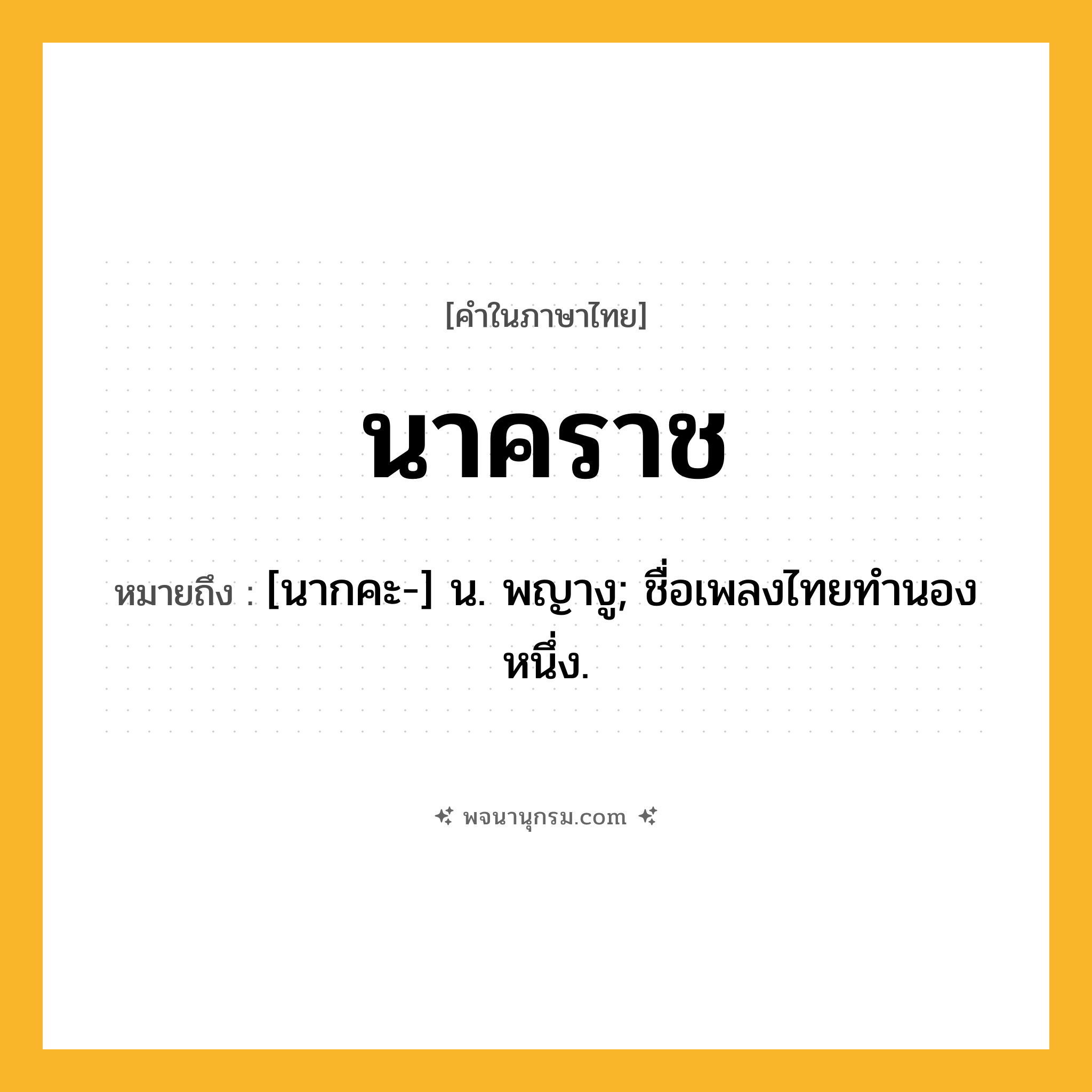 นาคราช ความหมาย หมายถึงอะไร?, คำในภาษาไทย นาคราช หมายถึง [นากคะ-] น. พญางู; ชื่อเพลงไทยทํานองหนึ่ง.