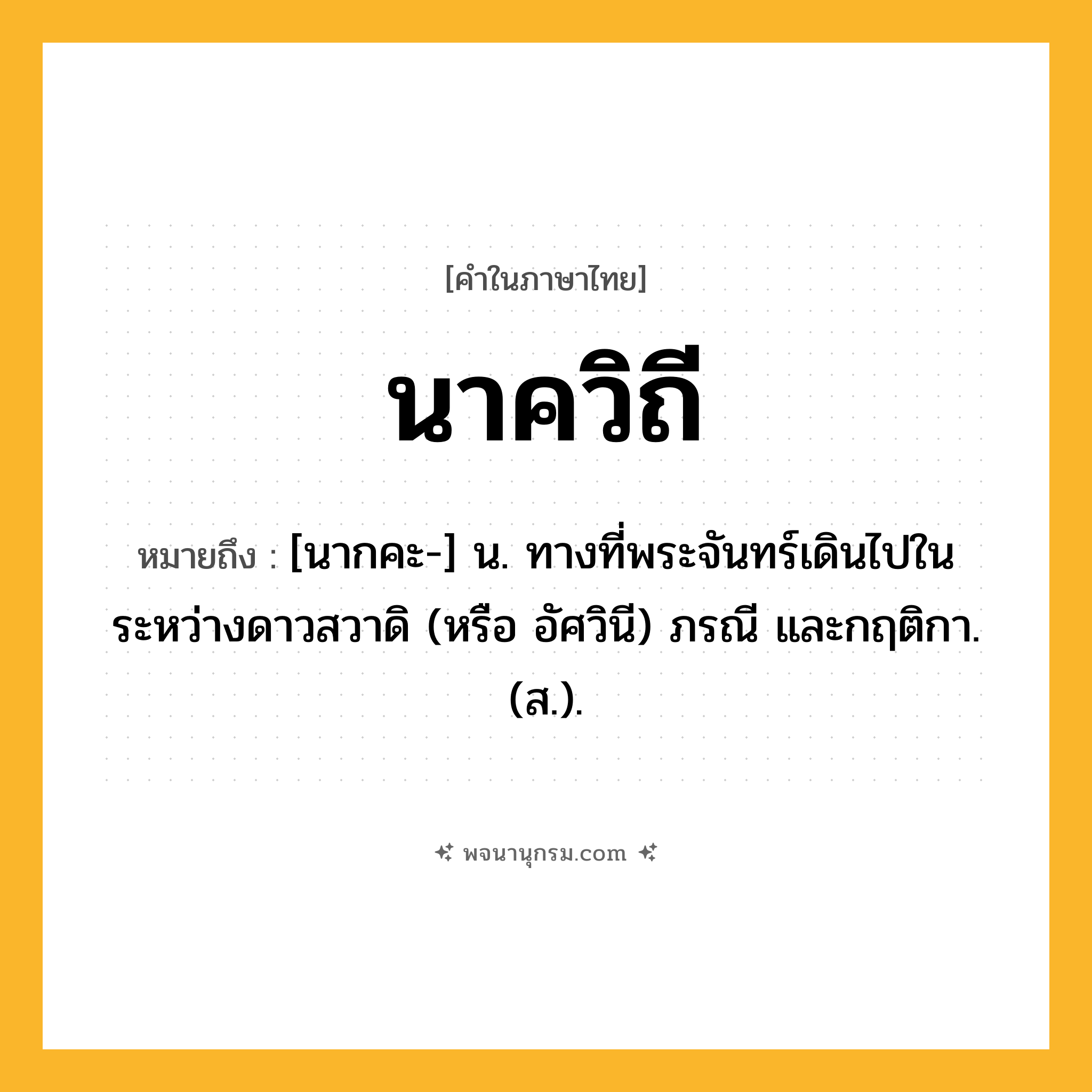 นาควิถี ความหมาย หมายถึงอะไร?, คำในภาษาไทย นาควิถี หมายถึง [นากคะ-] น. ทางที่พระจันทร์เดินไปในระหว่างดาวสวาดิ (หรือ อัศวินี) ภรณี และกฤติกา. (ส.).