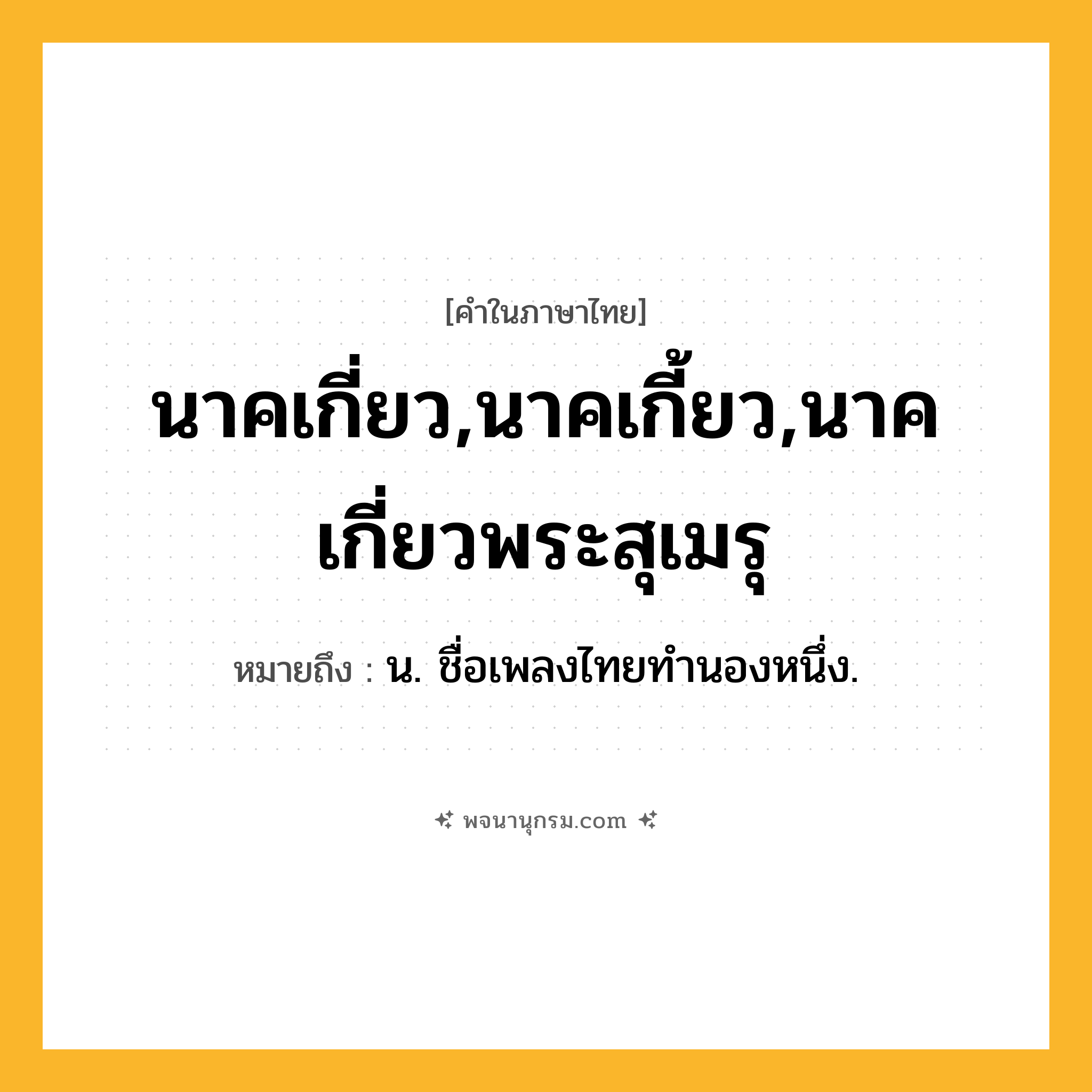 นาคเกี่ยว,นาคเกี้ยว,นาคเกี่ยวพระสุเมรุ ความหมาย หมายถึงอะไร?, คำในภาษาไทย นาคเกี่ยว,นาคเกี้ยว,นาคเกี่ยวพระสุเมรุ หมายถึง น. ชื่อเพลงไทยทํานองหนึ่ง.