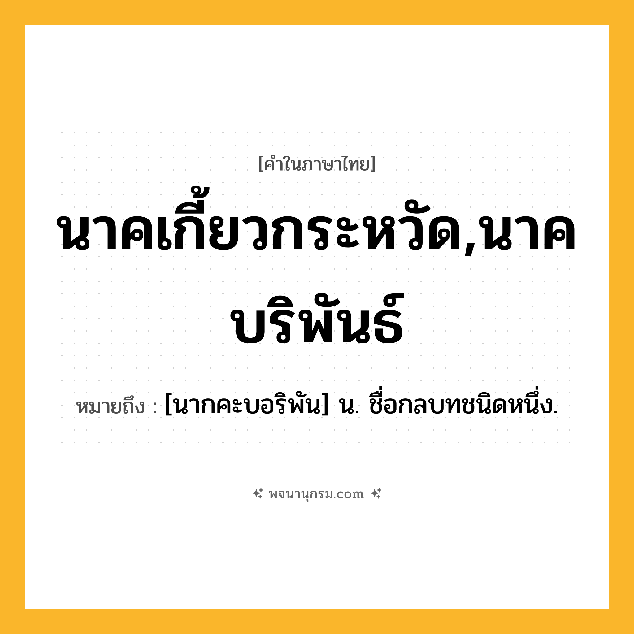 นาคเกี้ยวกระหวัด,นาคบริพันธ์ ความหมาย หมายถึงอะไร?, คำในภาษาไทย นาคเกี้ยวกระหวัด,นาคบริพันธ์ หมายถึง [นากคะบอริพัน] น. ชื่อกลบทชนิดหนึ่ง.
