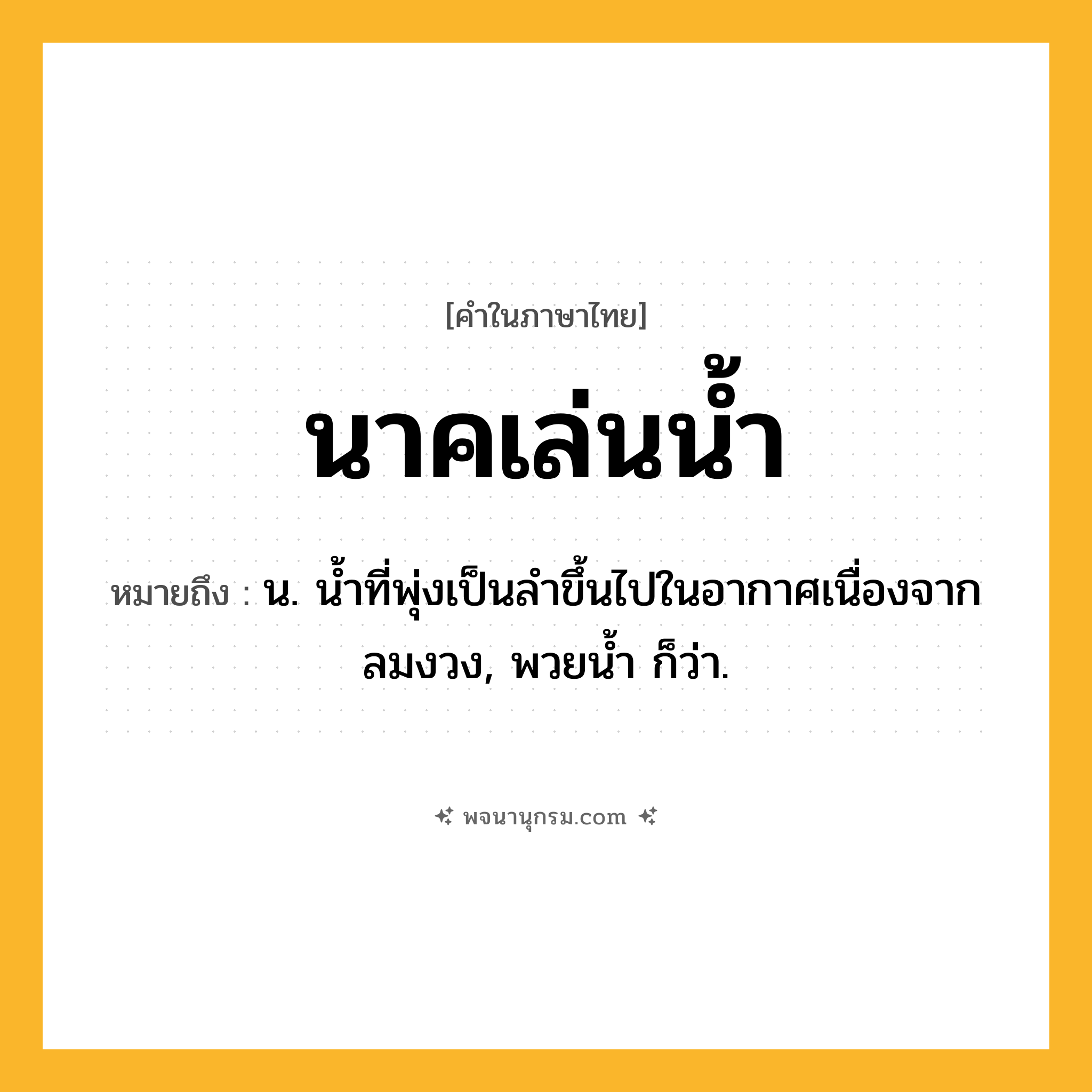 นาคเล่นน้ำ ความหมาย หมายถึงอะไร?, คำในภาษาไทย นาคเล่นน้ำ หมายถึง น. นํ้าที่พุ่งเป็นลําขึ้นไปในอากาศเนื่องจากลมงวง, พวยนํ้า ก็ว่า.