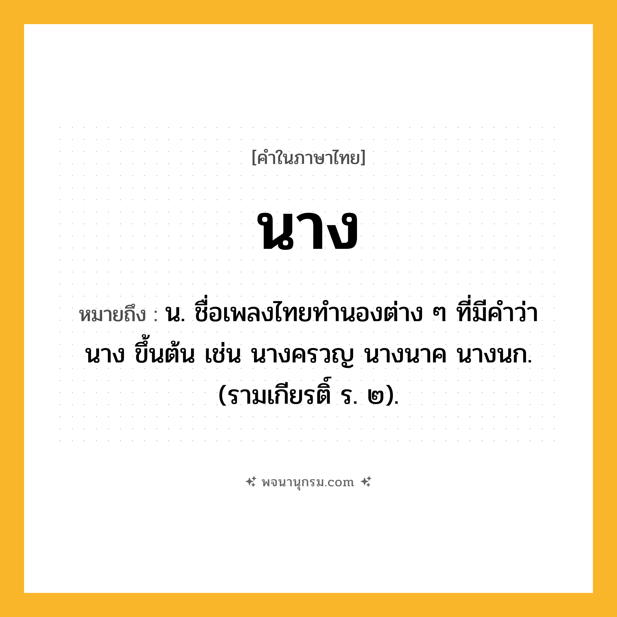 นาง ความหมาย หมายถึงอะไร?, คำในภาษาไทย นาง หมายถึง น. ชื่อเพลงไทยทํานองต่าง ๆ ที่มีคําว่า นาง ขึ้นต้น เช่น นางครวญ นางนาค นางนก. (รามเกียรติ์ ร. ๒).