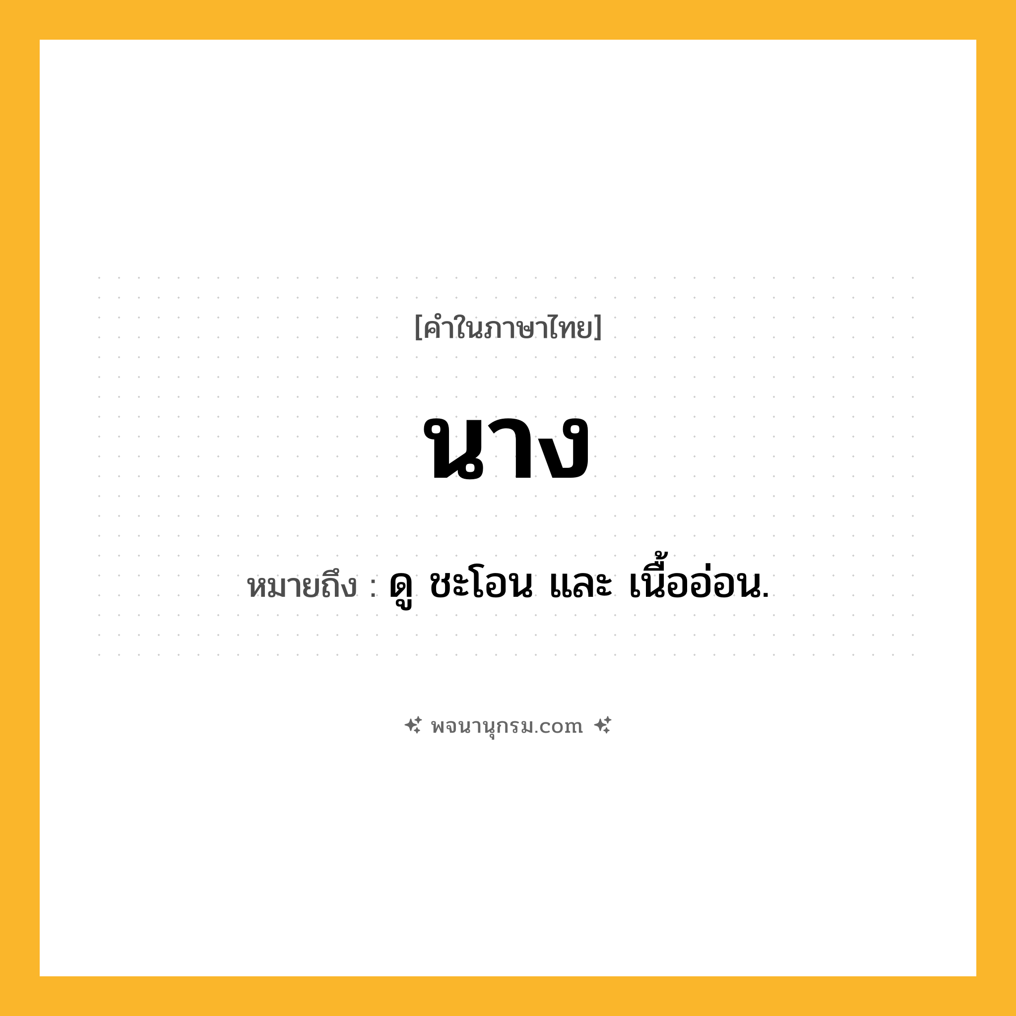 นาง ความหมาย หมายถึงอะไร?, คำในภาษาไทย นาง หมายถึง ดู ชะโอน และ เนื้ออ่อน.