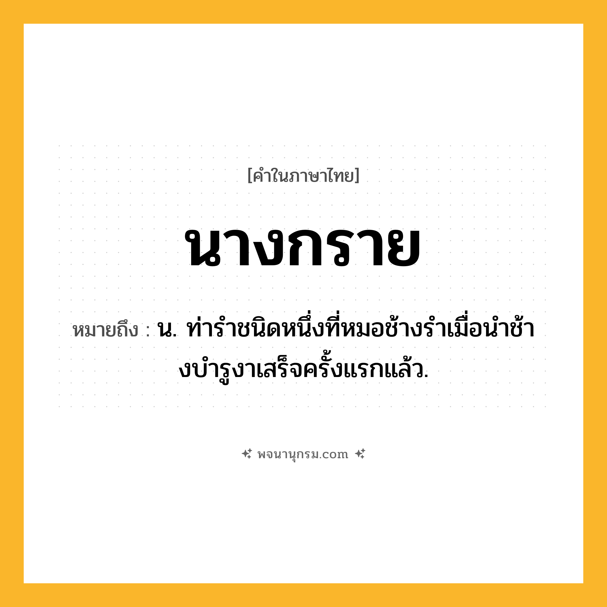 นางกราย ความหมาย หมายถึงอะไร?, คำในภาษาไทย นางกราย หมายถึง น. ท่ารําชนิดหนึ่งที่หมอช้างรําเมื่อนําช้างบํารูงาเสร็จครั้งแรกแล้ว.