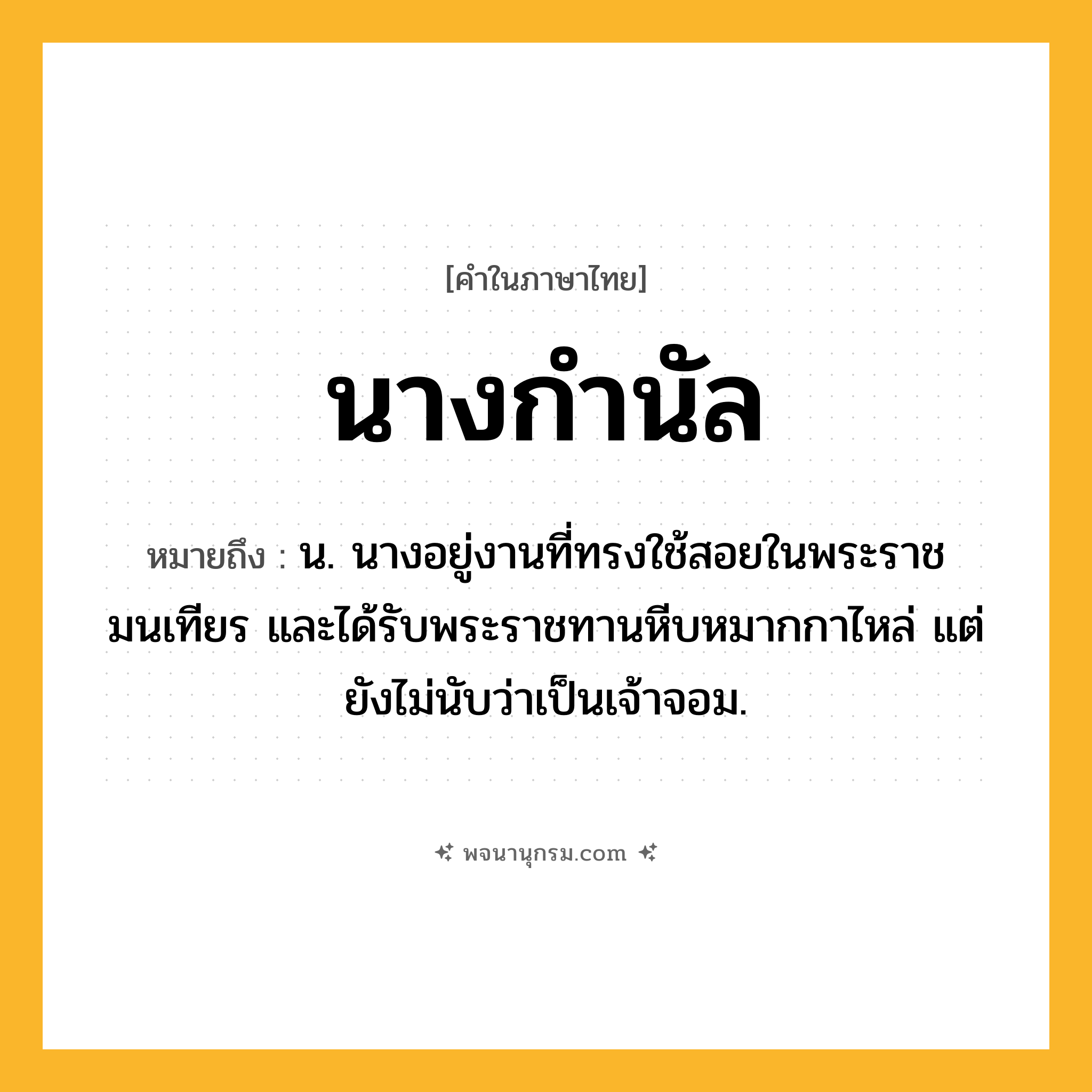 นางกำนัล ความหมาย หมายถึงอะไร?, คำในภาษาไทย นางกำนัล หมายถึง น. นางอยู่งานที่ทรงใช้สอยในพระราชมนเทียร และได้รับพระราชทานหีบหมากกาไหล่ แต่ยังไม่นับว่าเป็นเจ้าจอม.