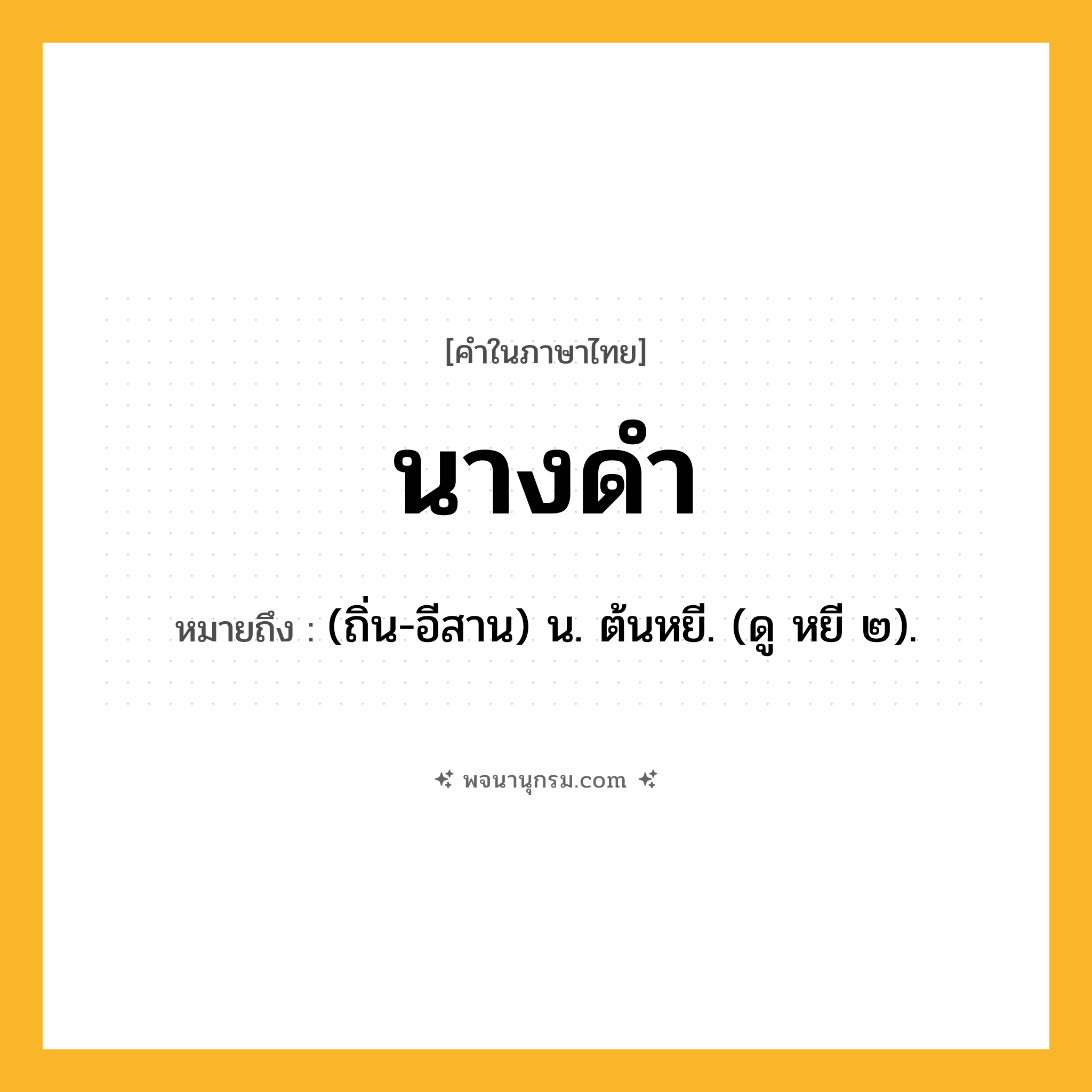 นางดำ ความหมาย หมายถึงอะไร?, คำในภาษาไทย นางดำ หมายถึง (ถิ่น-อีสาน) น. ต้นหยี. (ดู หยี ๒).
