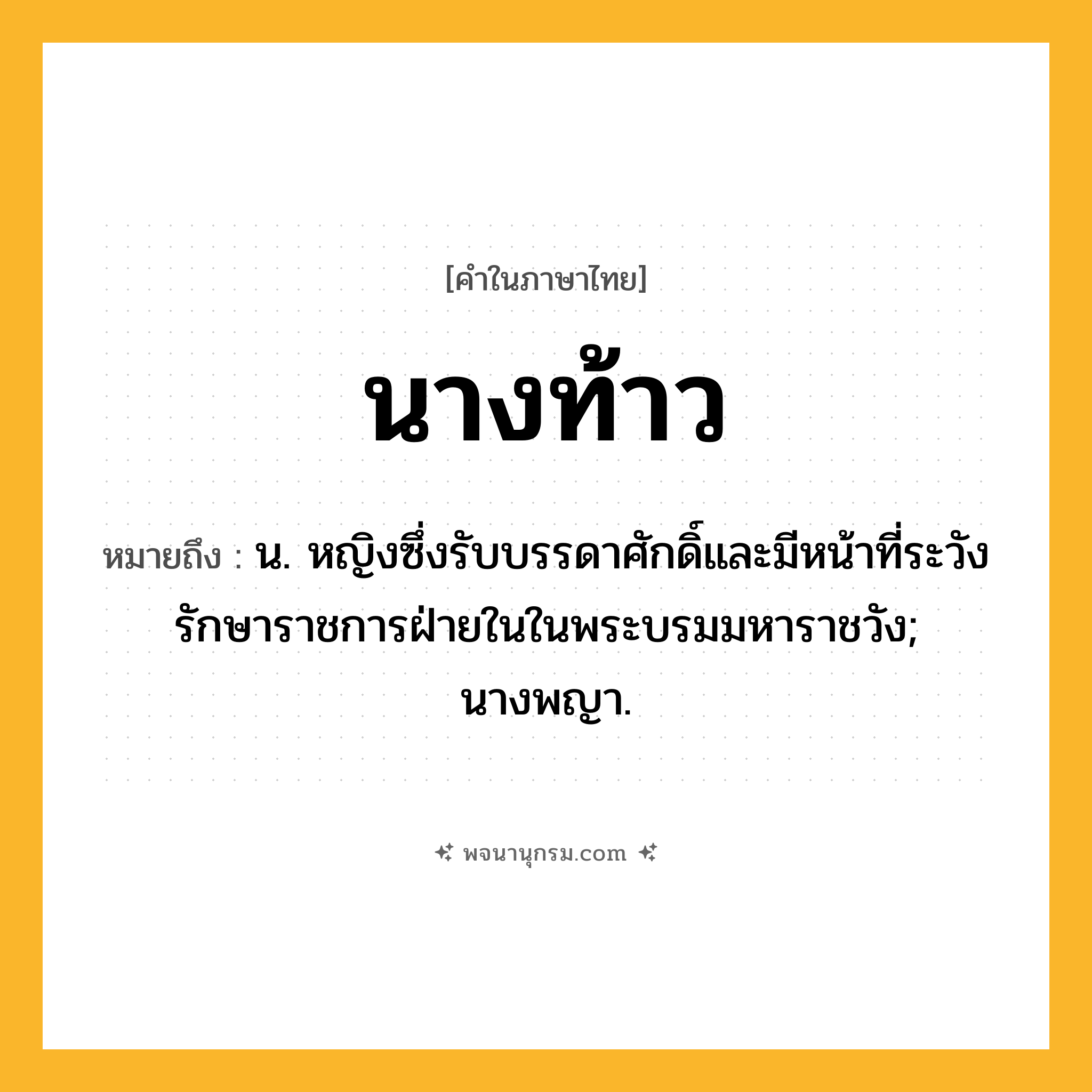 นางท้าว ความหมาย หมายถึงอะไร?, คำในภาษาไทย นางท้าว หมายถึง น. หญิงซึ่งรับบรรดาศักดิ์และมีหน้าที่ระวังรักษาราชการฝ่ายในในพระบรมมหาราชวัง; นางพญา.