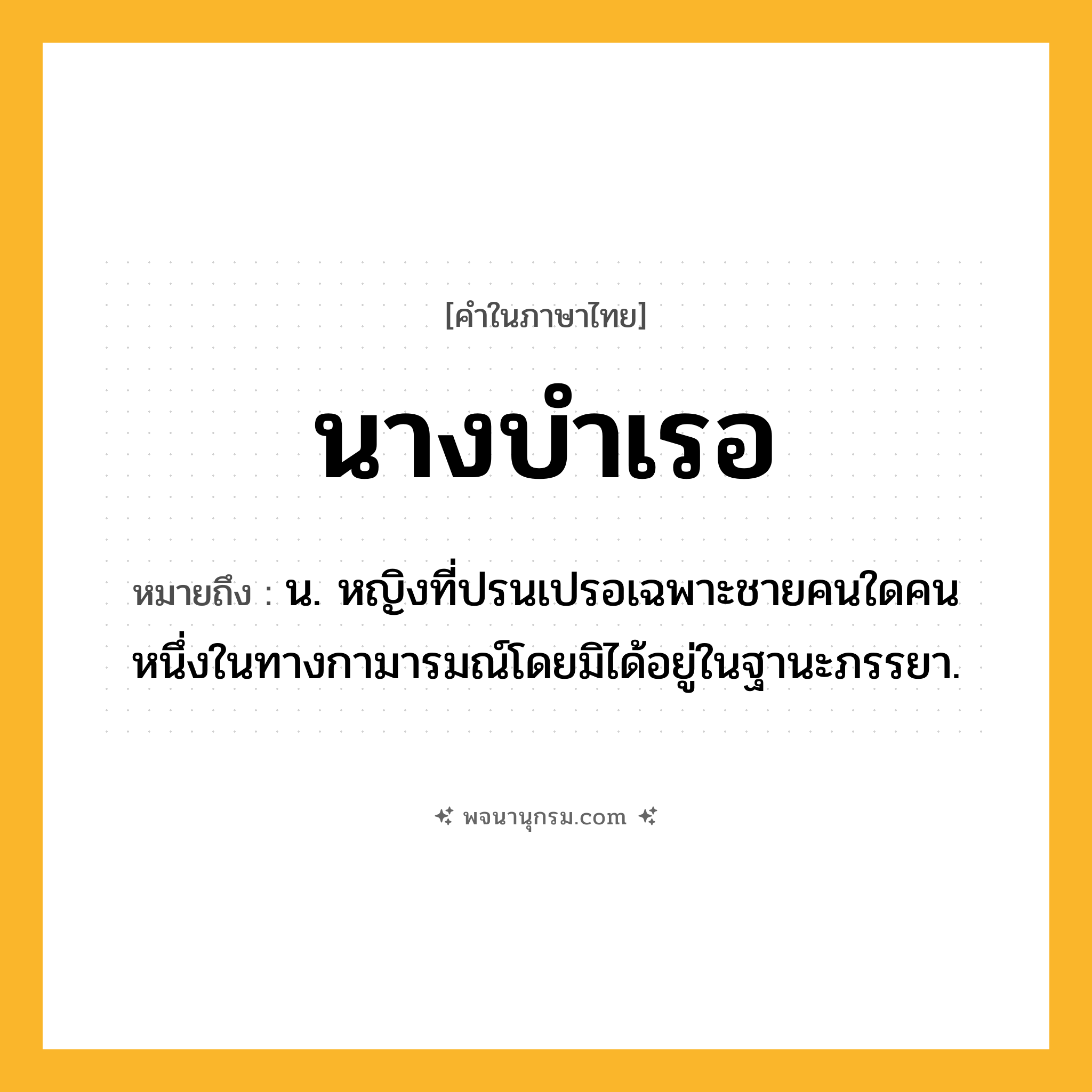 นางบำเรอ ความหมาย หมายถึงอะไร?, คำในภาษาไทย นางบำเรอ หมายถึง น. หญิงที่ปรนเปรอเฉพาะชายคนใดคนหนึ่งในทางกามารมณ์โดยมิได้อยู่ในฐานะภรรยา.