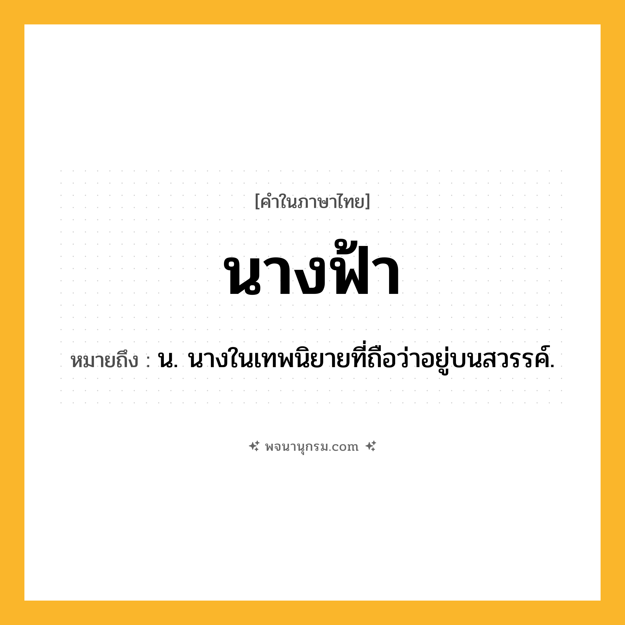 นางฟ้า ความหมาย หมายถึงอะไร?, คำในภาษาไทย นางฟ้า หมายถึง น. นางในเทพนิยายที่ถือว่าอยู่บนสวรรค์.