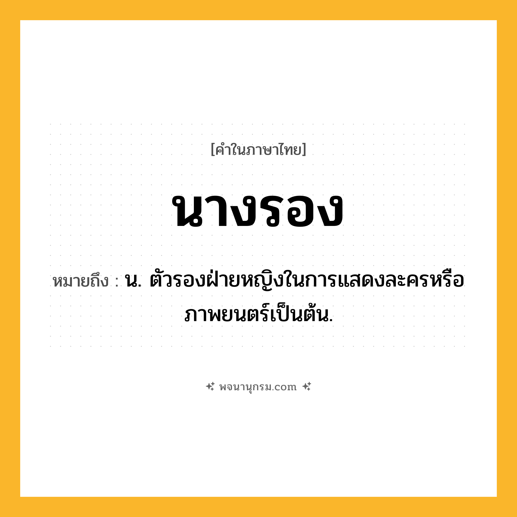 นางรอง ความหมาย หมายถึงอะไร?, คำในภาษาไทย นางรอง หมายถึง น. ตัวรองฝ่ายหญิงในการแสดงละครหรือภาพยนตร์เป็นต้น.