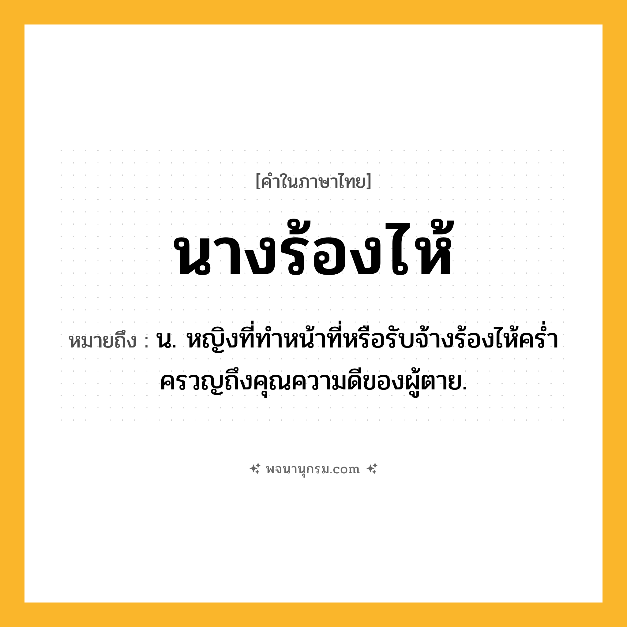 นางร้องไห้ ความหมาย หมายถึงอะไร?, คำในภาษาไทย นางร้องไห้ หมายถึง น. หญิงที่ทําหน้าที่หรือรับจ้างร้องไห้ครํ่าครวญถึงคุณความดีของผู้ตาย.