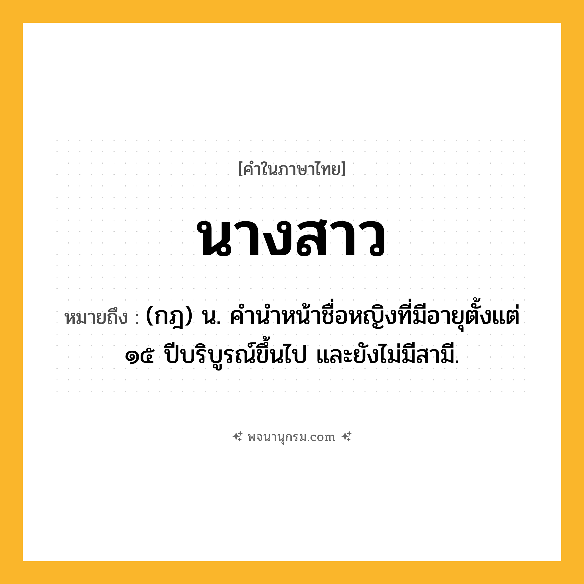 นางสาว ความหมาย หมายถึงอะไร?, คำในภาษาไทย นางสาว หมายถึง (กฎ) น. คํานําหน้าชื่อหญิงที่มีอายุตั้งแต่ ๑๕ ปีบริบูรณ์ขึ้นไป และยังไม่มีสามี.