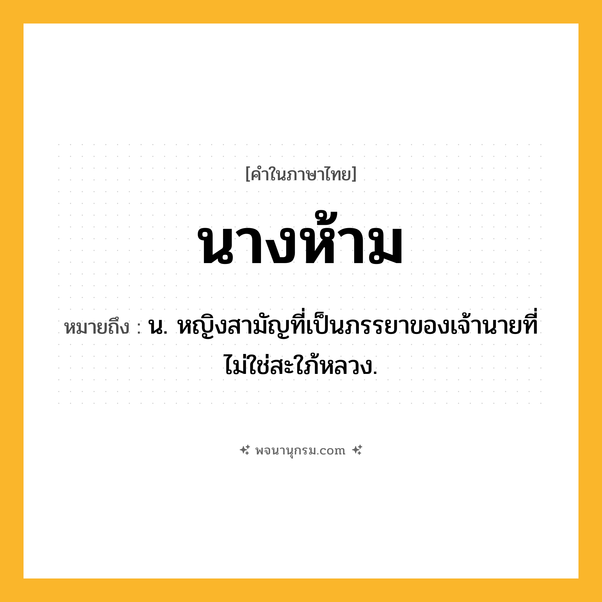 นางห้าม ความหมาย หมายถึงอะไร?, คำในภาษาไทย นางห้าม หมายถึง น. หญิงสามัญที่เป็นภรรยาของเจ้านายที่ไม่ใช่สะใภ้หลวง.
