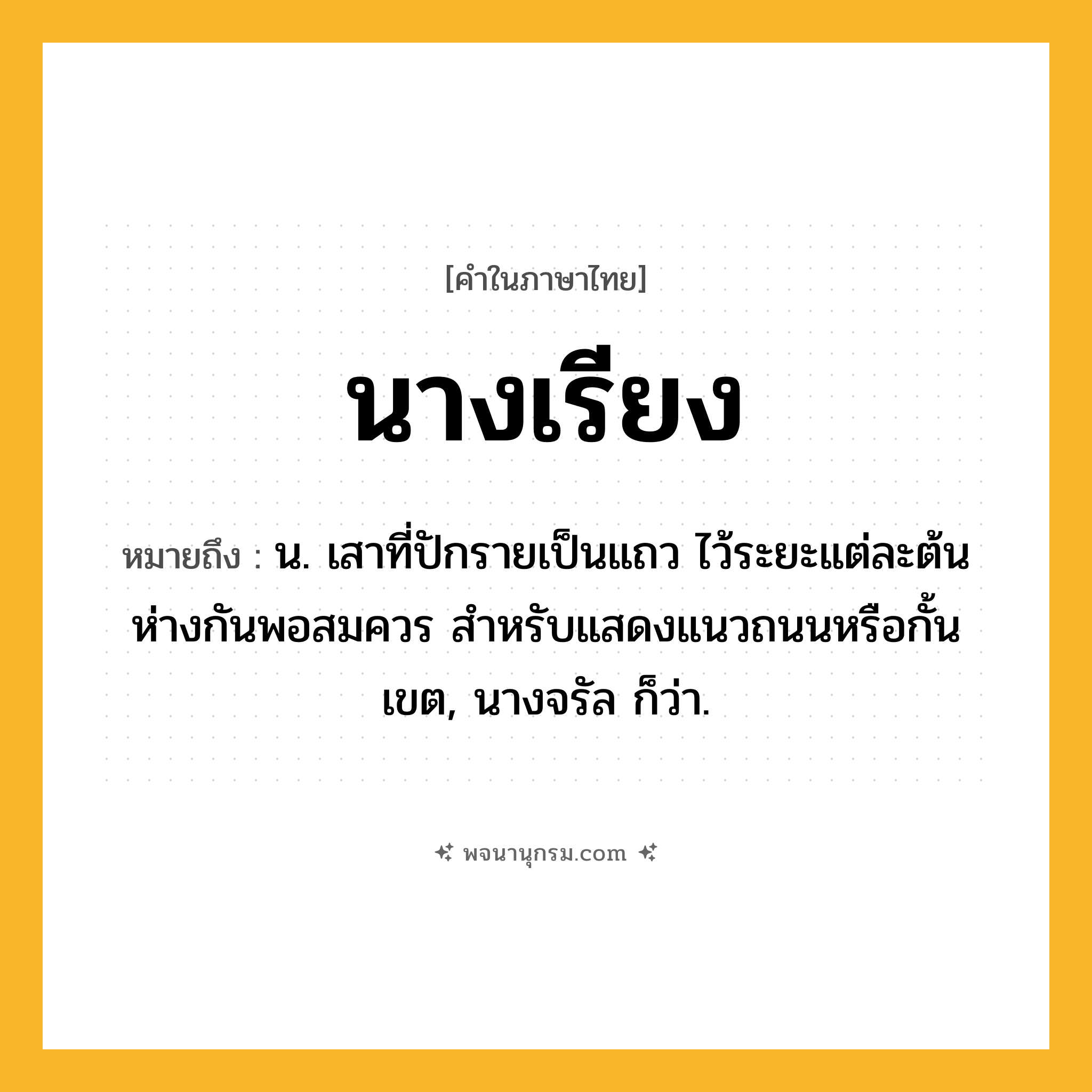 นางเรียง ความหมาย หมายถึงอะไร?, คำในภาษาไทย นางเรียง หมายถึง น. เสาที่ปักรายเป็นแถว ไว้ระยะแต่ละต้นห่างกันพอสมควร สำหรับแสดงแนวถนนหรือกั้นเขต, นางจรัล ก็ว่า.