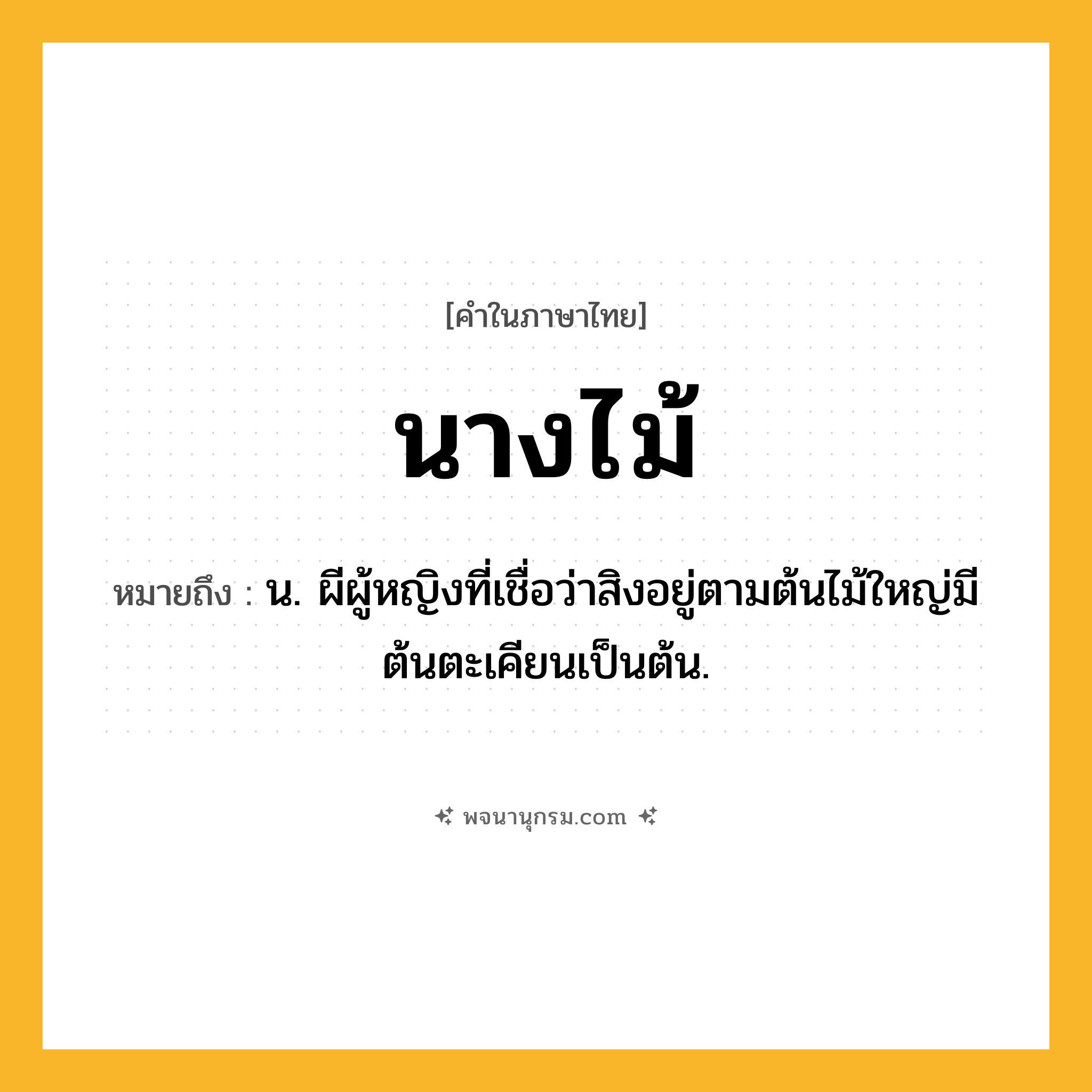 นางไม้ ความหมาย หมายถึงอะไร?, คำในภาษาไทย นางไม้ หมายถึง น. ผีผู้หญิงที่เชื่อว่าสิงอยู่ตามต้นไม้ใหญ่มีต้นตะเคียนเป็นต้น.