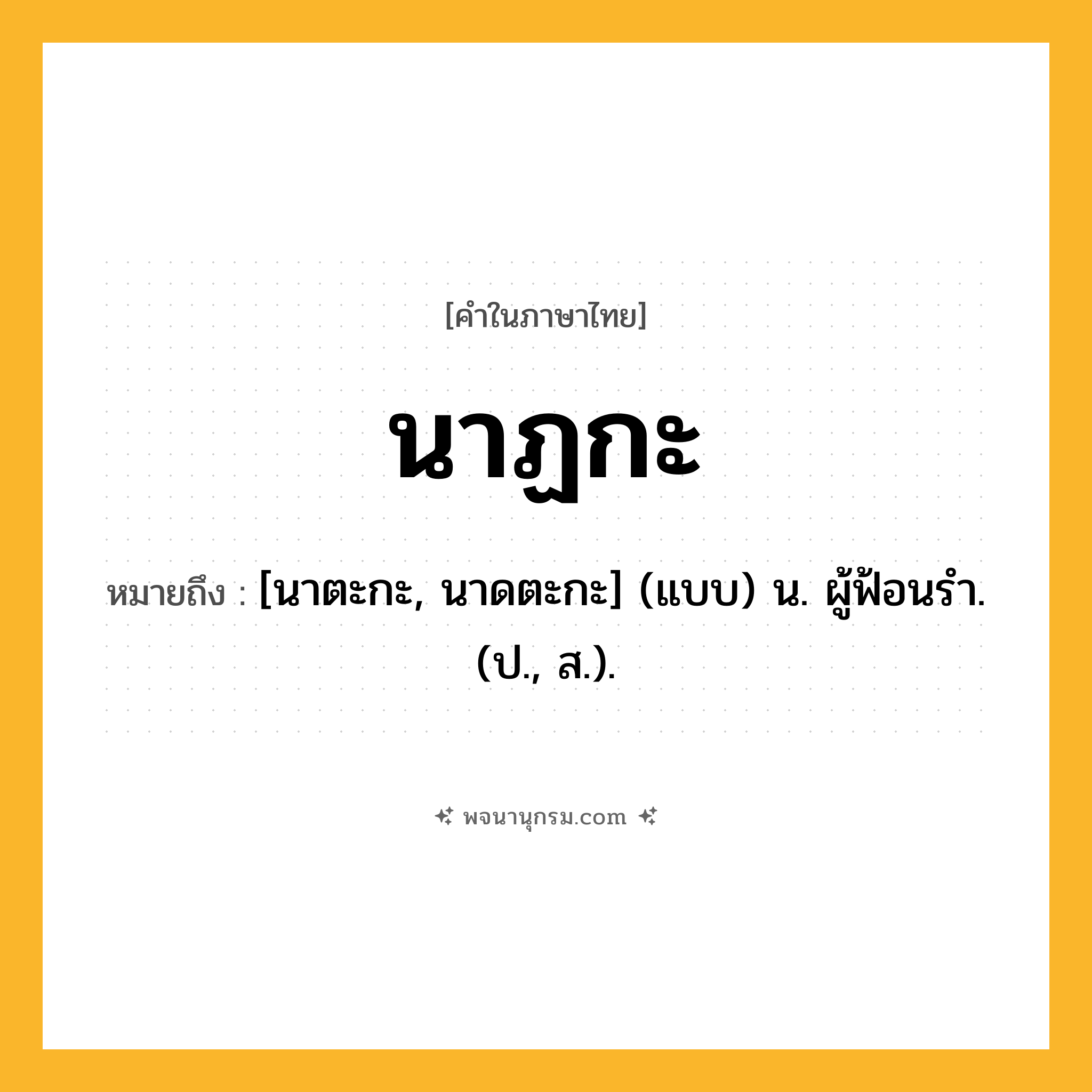 นาฏกะ ความหมาย หมายถึงอะไร?, คำในภาษาไทย นาฏกะ หมายถึง [นาตะกะ, นาดตะกะ] (แบบ) น. ผู้ฟ้อนรํา. (ป., ส.).