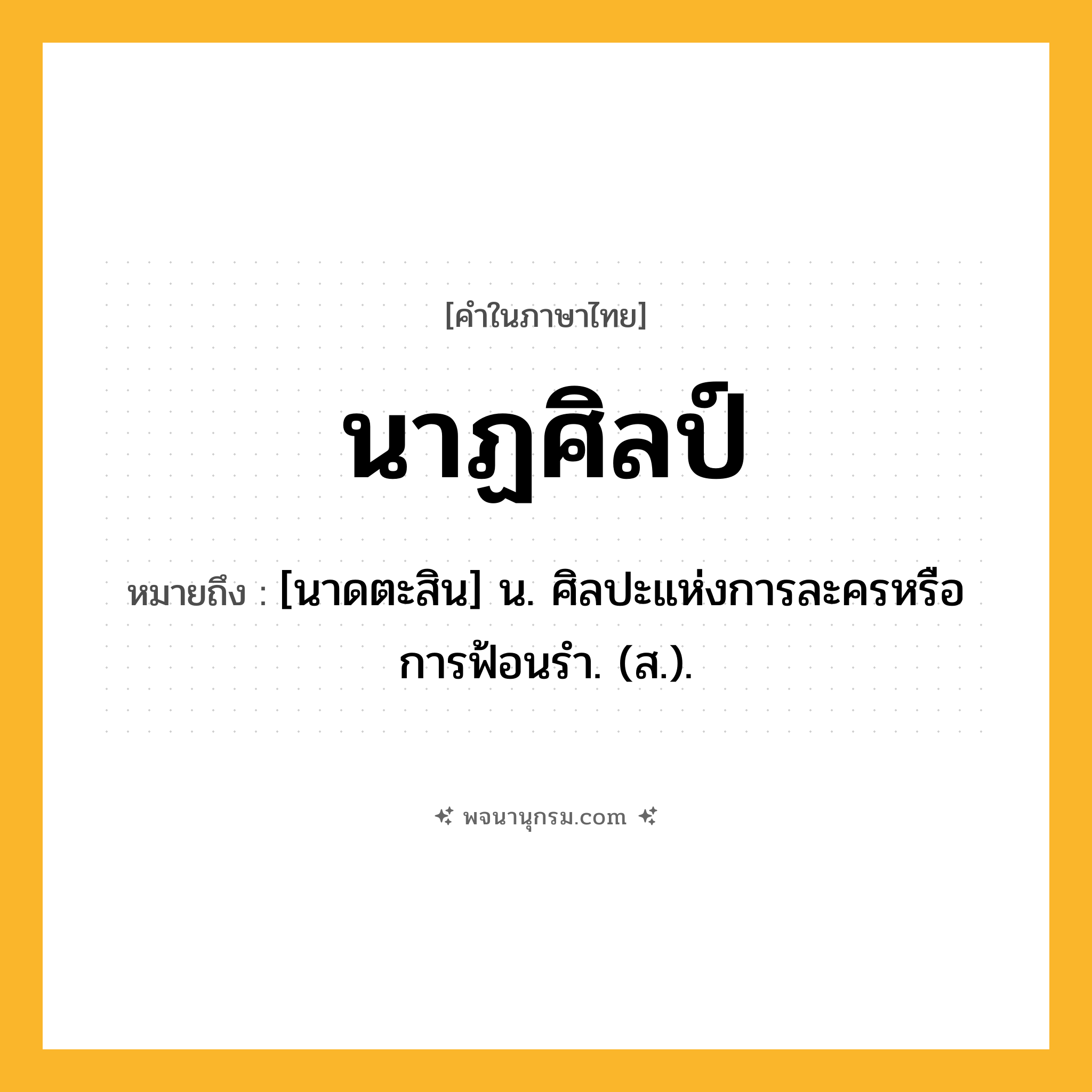 นาฏศิลป์ ความหมาย หมายถึงอะไร?, คำในภาษาไทย นาฏศิลป์ หมายถึง [นาดตะสิน] น. ศิลปะแห่งการละครหรือการฟ้อนรํา. (ส.).