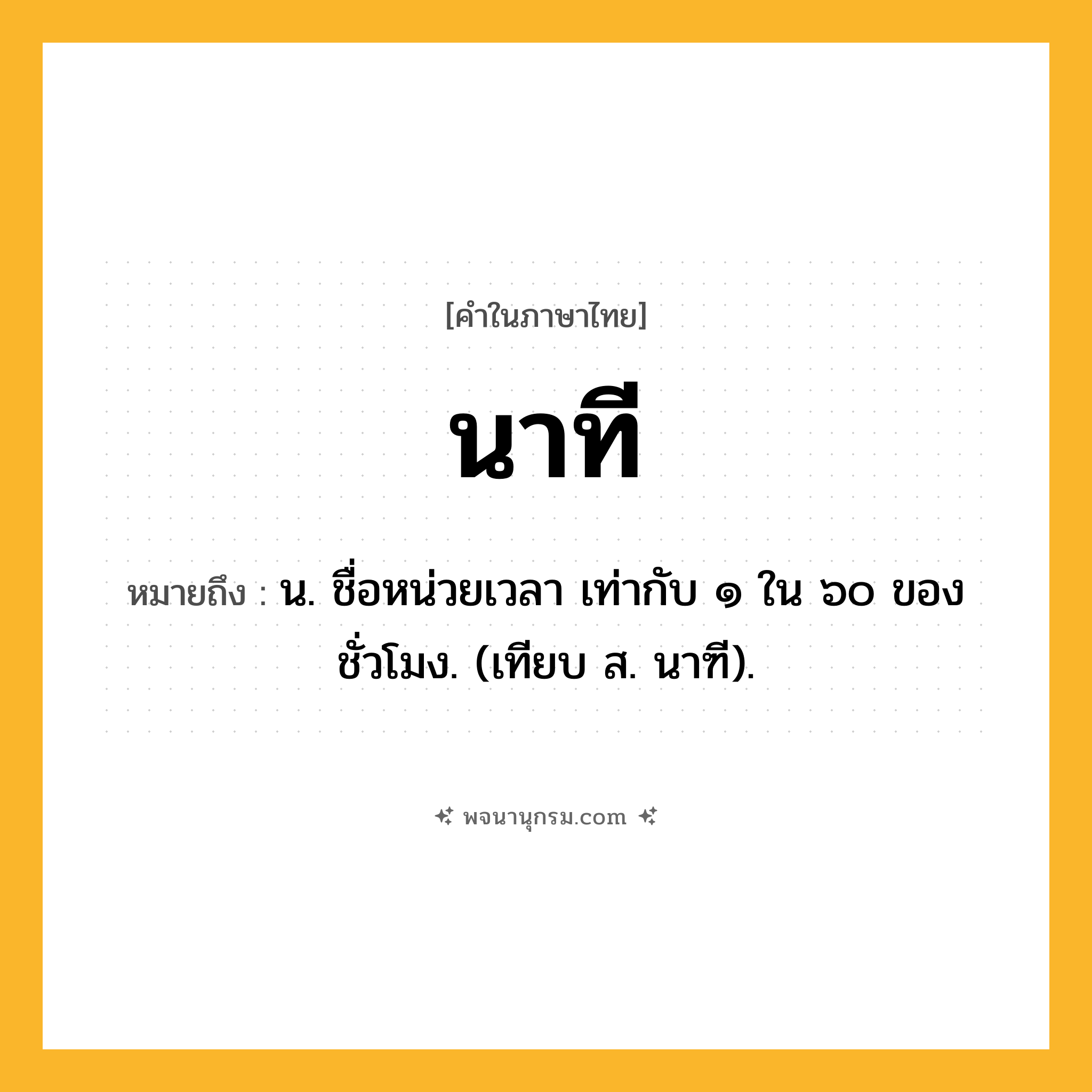 นาที ความหมาย หมายถึงอะไร?, คำในภาษาไทย นาที หมายถึง น. ชื่อหน่วยเวลา เท่ากับ ๑ ใน ๖๐ ของชั่วโมง. (เทียบ ส. นาฑี).