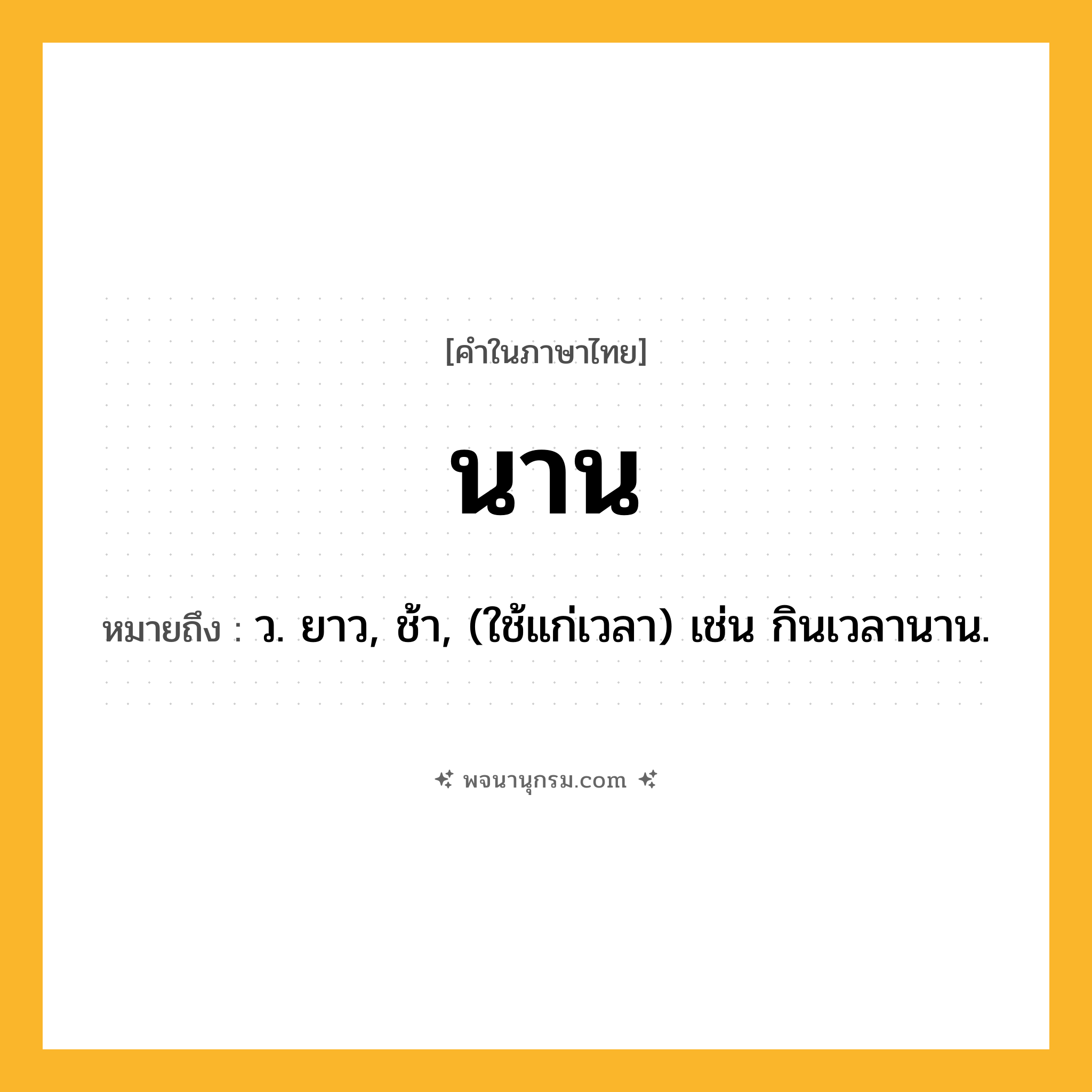 นาน ความหมาย หมายถึงอะไร?, คำในภาษาไทย นาน หมายถึง ว. ยาว, ช้า, (ใช้แก่เวลา) เช่น กินเวลานาน.