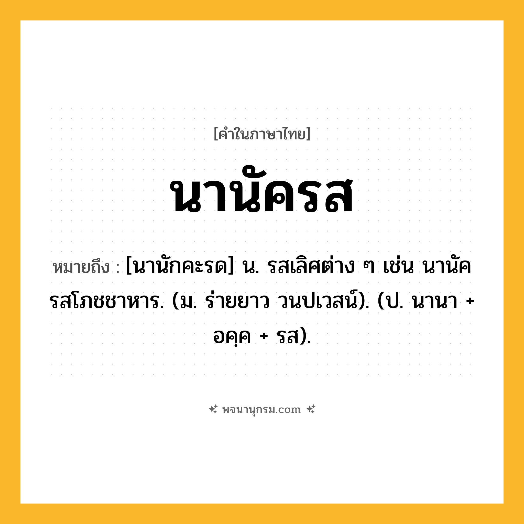 นานัครส ความหมาย หมายถึงอะไร?, คำในภาษาไทย นานัครส หมายถึง [นานักคะรด] น. รสเลิศต่าง ๆ เช่น นานัครสโภชชาหาร. (ม. ร่ายยาว วนปเวสน์). (ป. นานา + อคฺค + รส).