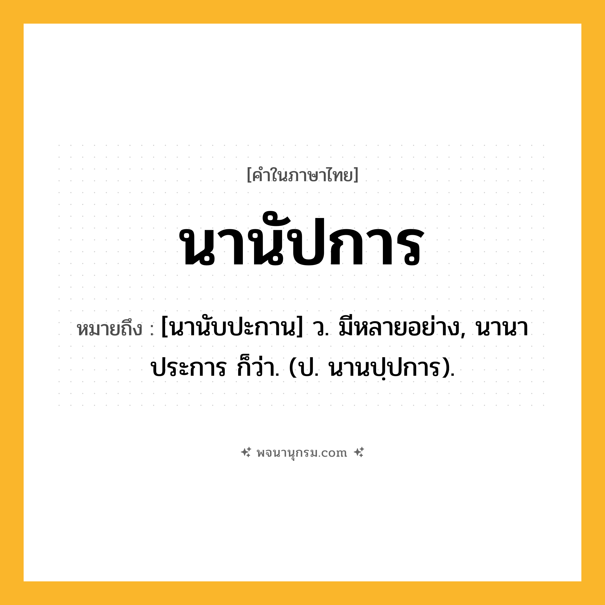 นานัปการ ความหมาย หมายถึงอะไร?, คำในภาษาไทย นานัปการ หมายถึง [นานับปะกาน] ว. มีหลายอย่าง, นานาประการ ก็ว่า. (ป. นานปฺปการ).