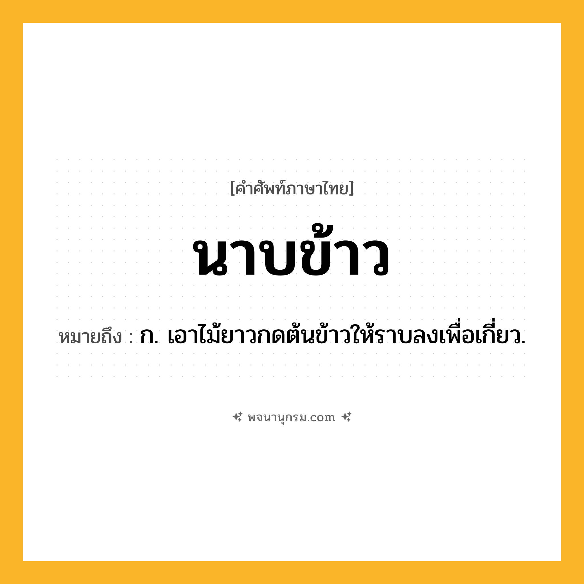 นาบข้าว ความหมาย หมายถึงอะไร?, คำในภาษาไทย นาบข้าว หมายถึง ก. เอาไม้ยาวกดต้นข้าวให้ราบลงเพื่อเกี่ยว.