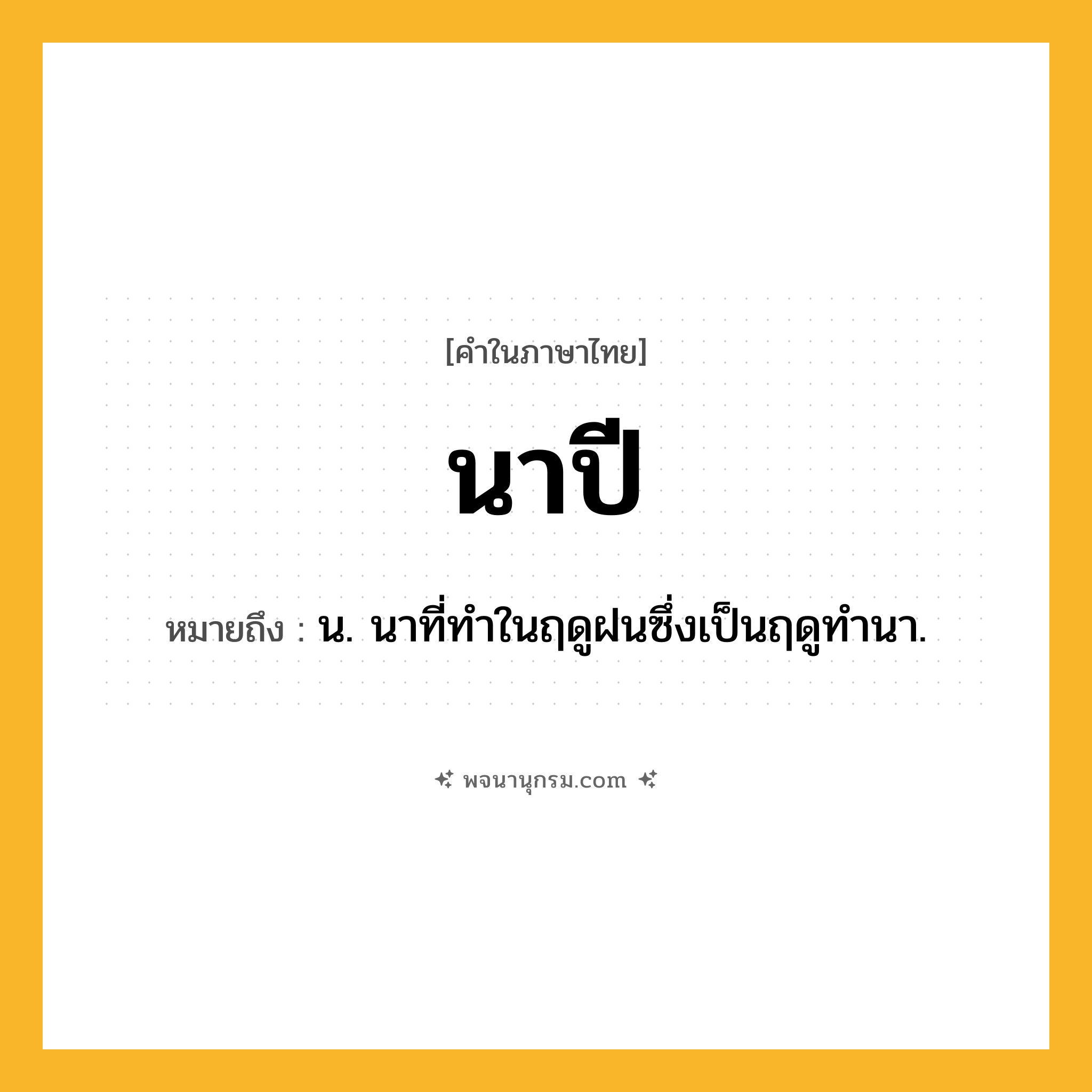 นาปี ความหมาย หมายถึงอะไร?, คำในภาษาไทย นาปี หมายถึง น. นาที่ทำในฤดูฝนซึ่งเป็นฤดูทํานา.