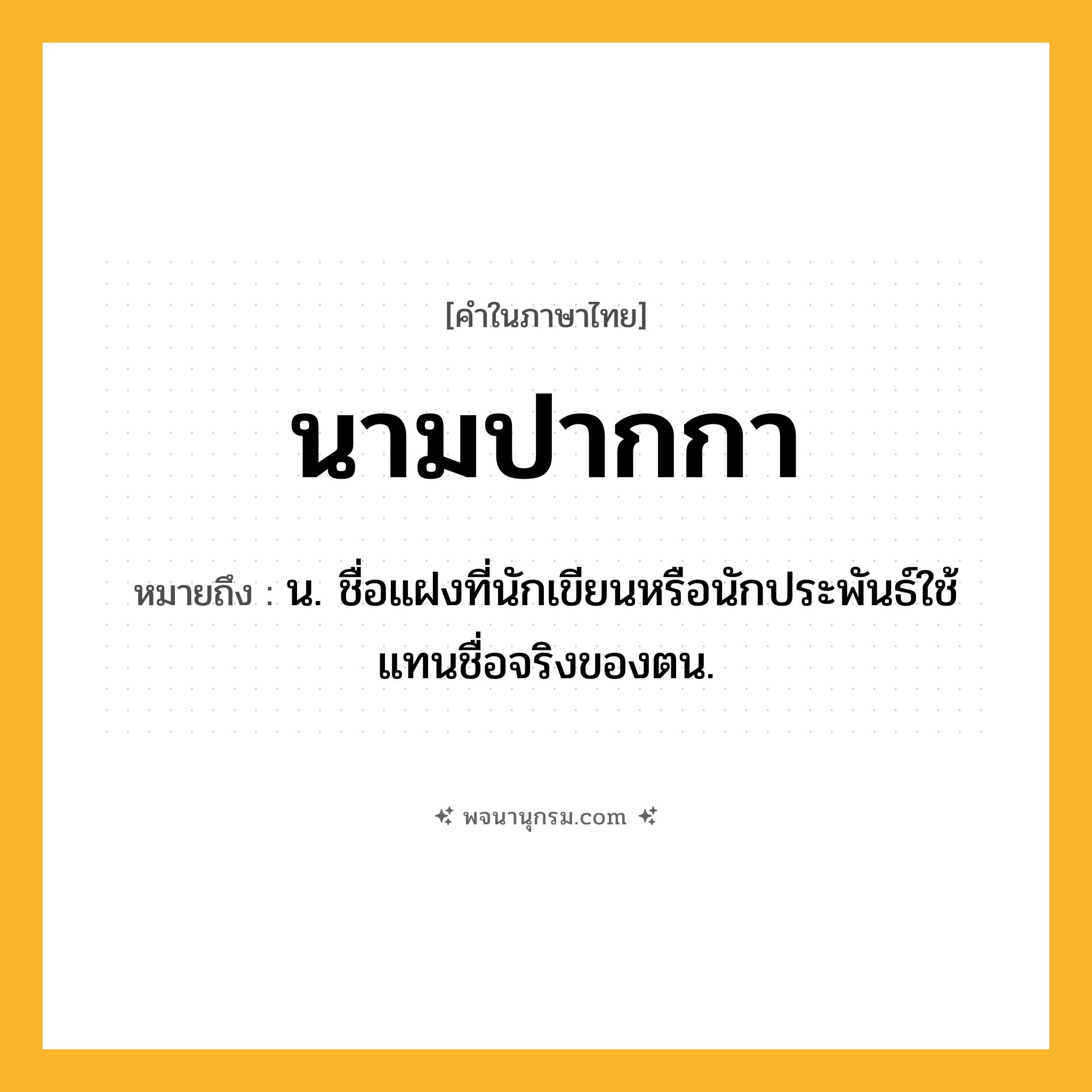 นามปากกา ความหมาย หมายถึงอะไร?, คำในภาษาไทย นามปากกา หมายถึง น. ชื่อแฝงที่นักเขียนหรือนักประพันธ์ใช้แทนชื่อจริงของตน.