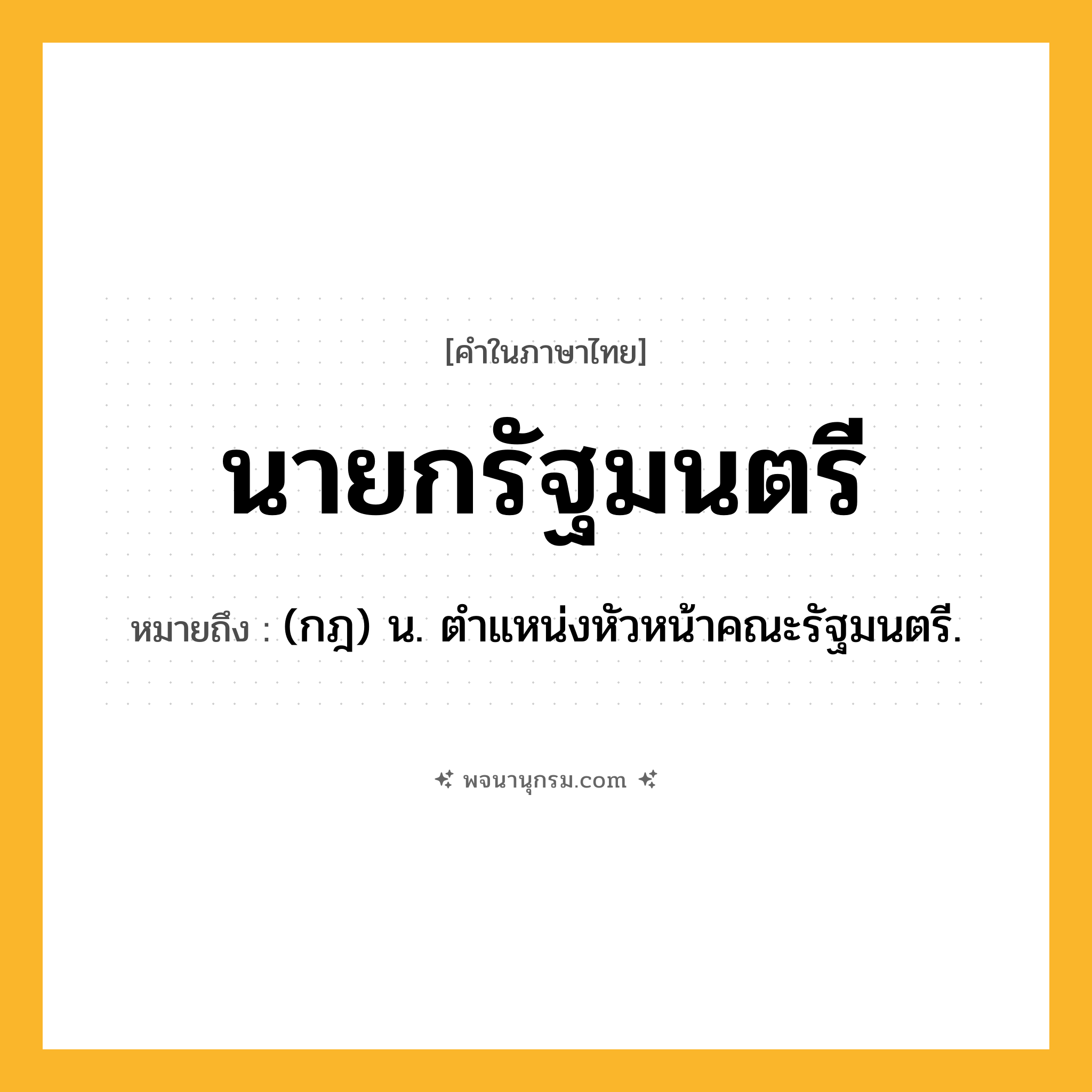 นายกรัฐมนตรี ความหมาย หมายถึงอะไร?, คำในภาษาไทย นายกรัฐมนตรี หมายถึง (กฎ) น. ตําแหน่งหัวหน้าคณะรัฐมนตรี.