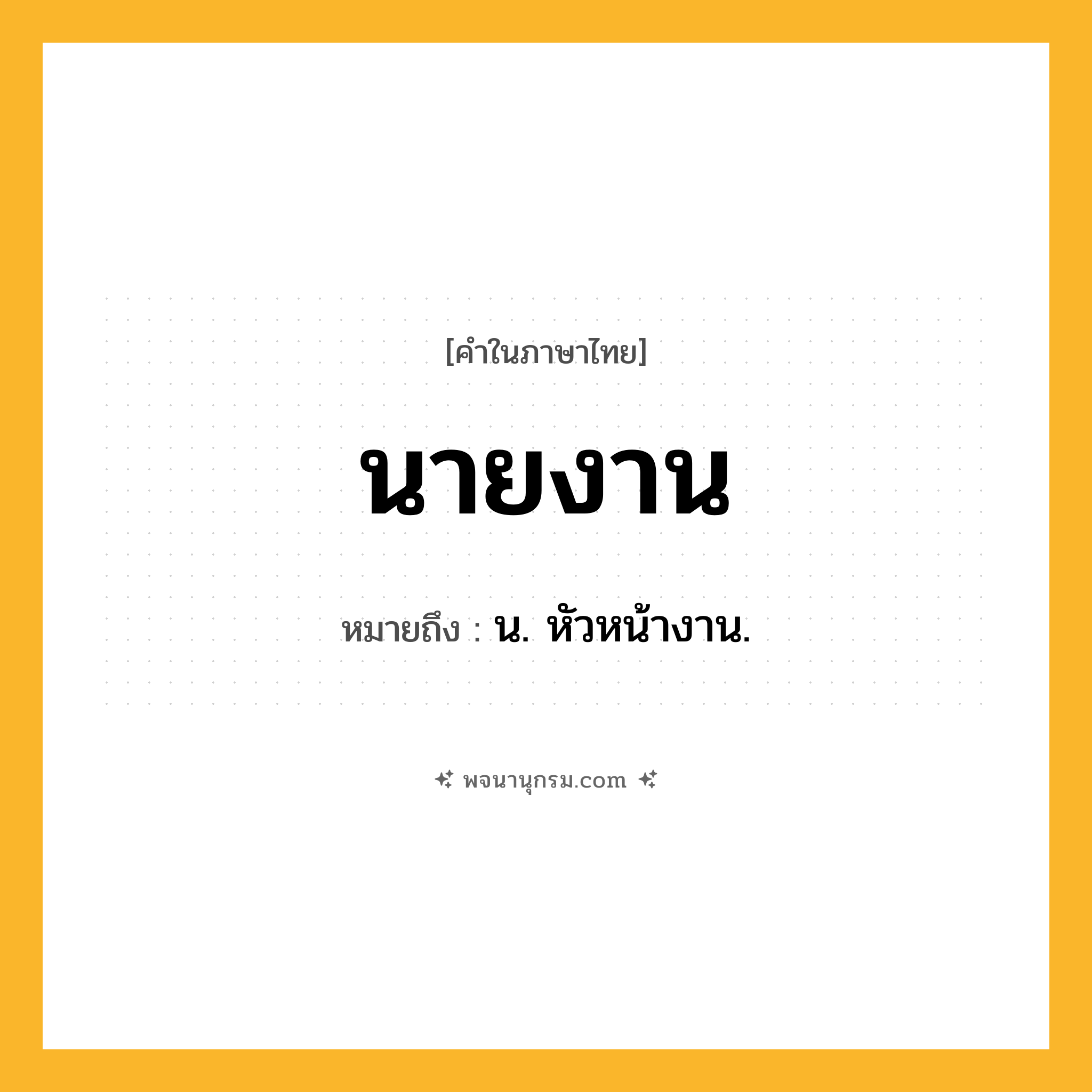 นายงาน ความหมาย หมายถึงอะไร?, คำในภาษาไทย นายงาน หมายถึง น. หัวหน้างาน.