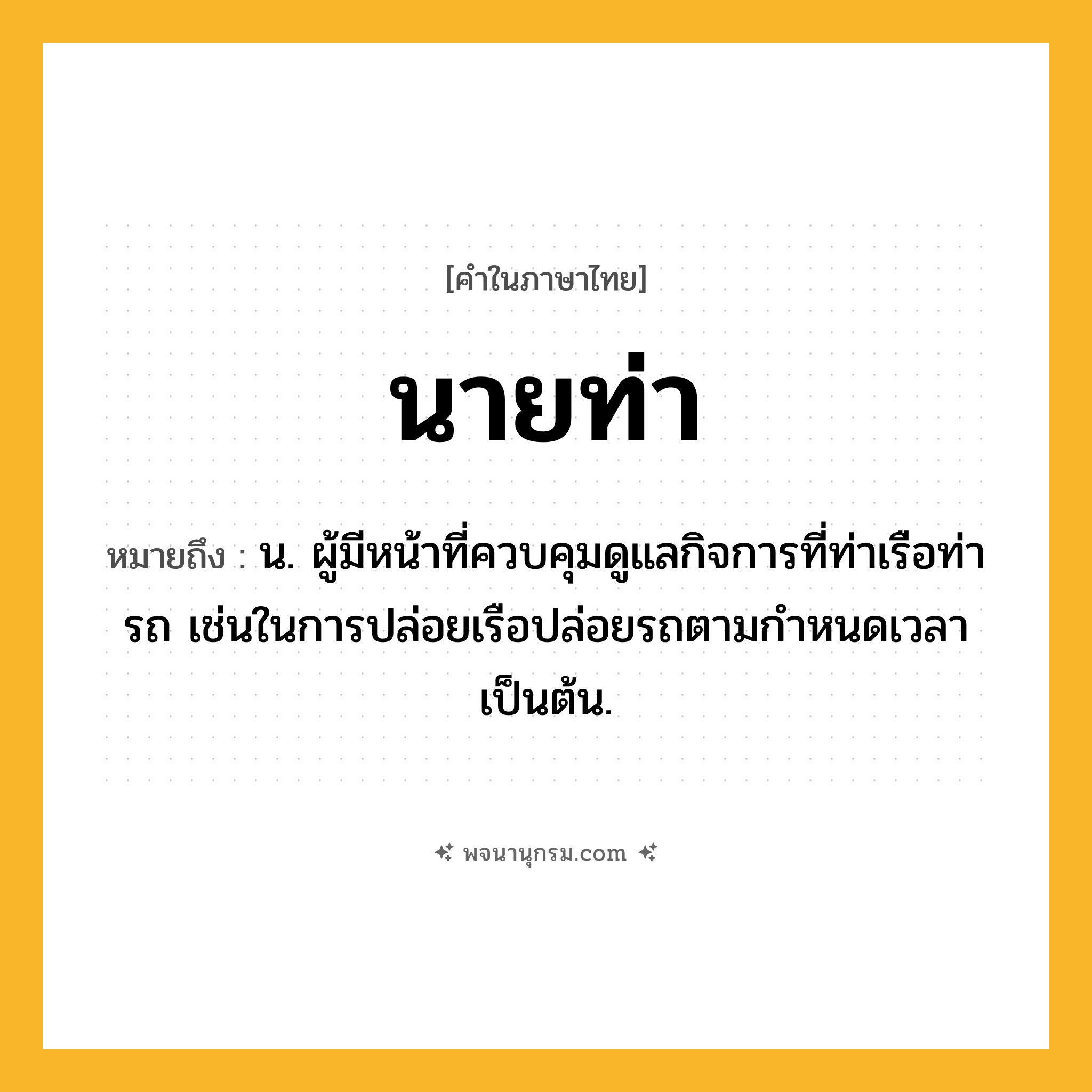 นายท่า ความหมาย หมายถึงอะไร?, คำในภาษาไทย นายท่า หมายถึง น. ผู้มีหน้าที่ควบคุมดูแลกิจการที่ท่าเรือท่ารถ เช่นในการปล่อยเรือปล่อยรถตามกําหนดเวลาเป็นต้น.