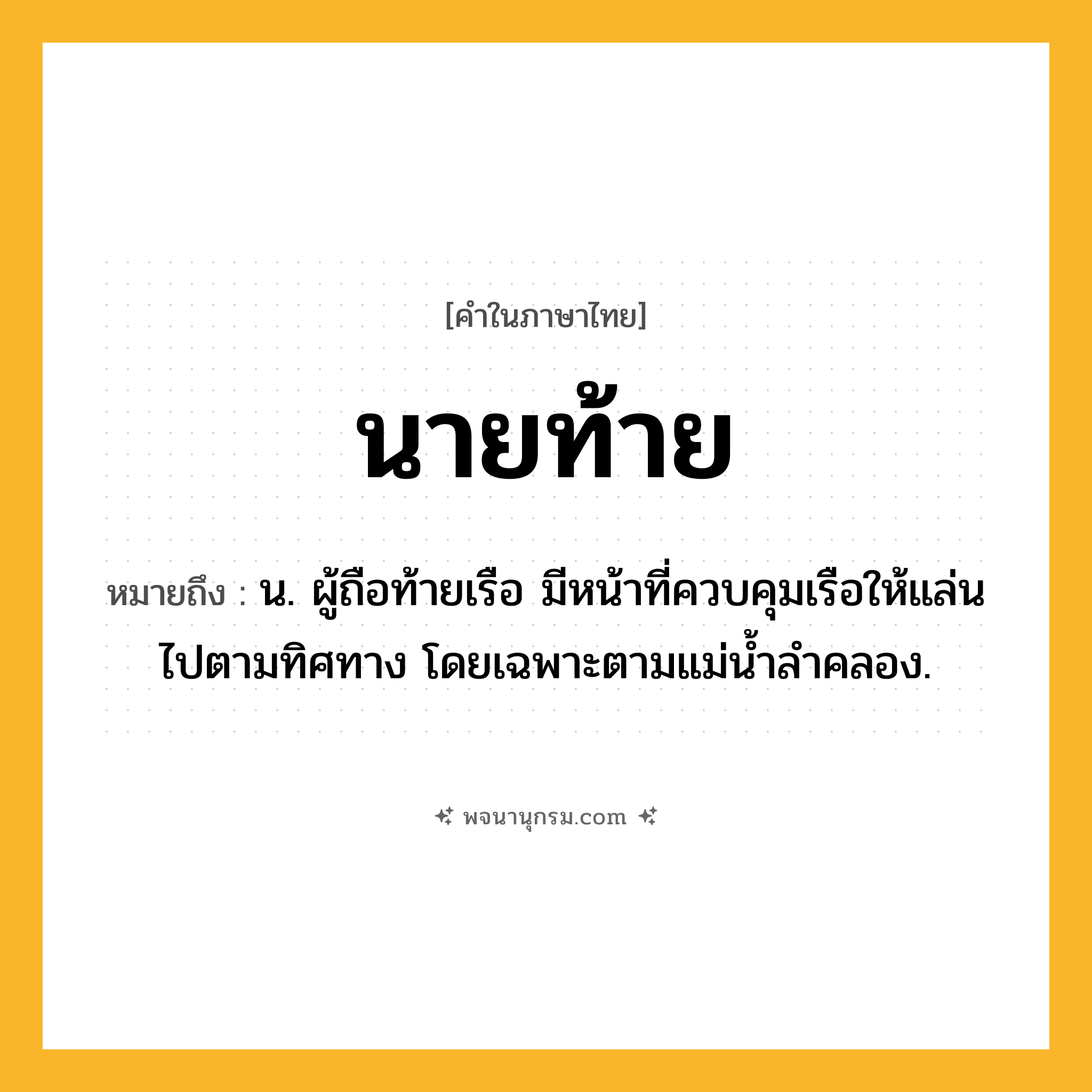 นายท้าย ความหมาย หมายถึงอะไร?, คำในภาษาไทย นายท้าย หมายถึง น. ผู้ถือท้ายเรือ มีหน้าที่ควบคุมเรือให้แล่นไปตามทิศทาง โดยเฉพาะตามแม่นํ้าลําคลอง.