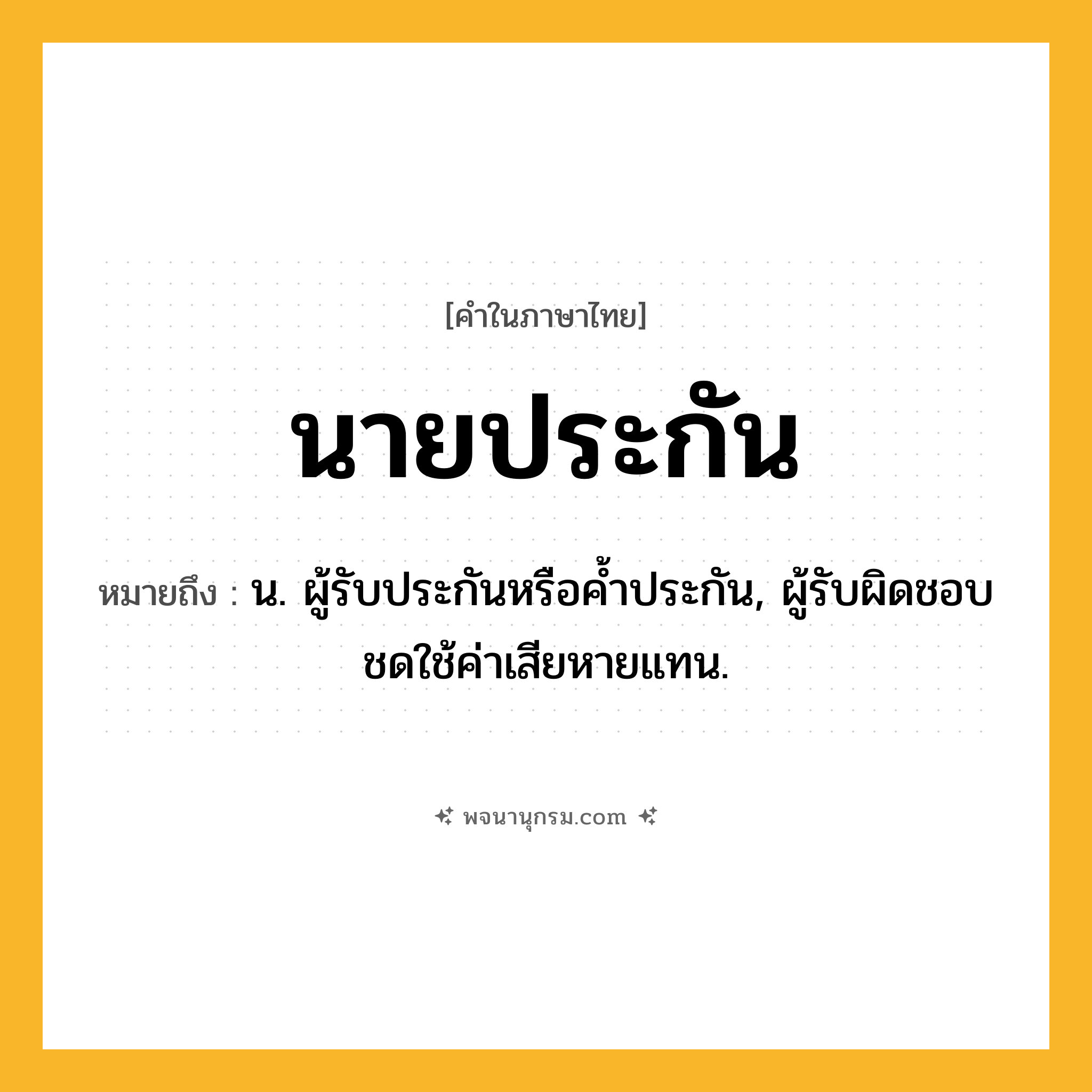 นายประกัน ความหมาย หมายถึงอะไร?, คำในภาษาไทย นายประกัน หมายถึง น. ผู้รับประกันหรือคํ้าประกัน, ผู้รับผิดชอบชดใช้ค่าเสียหายแทน.