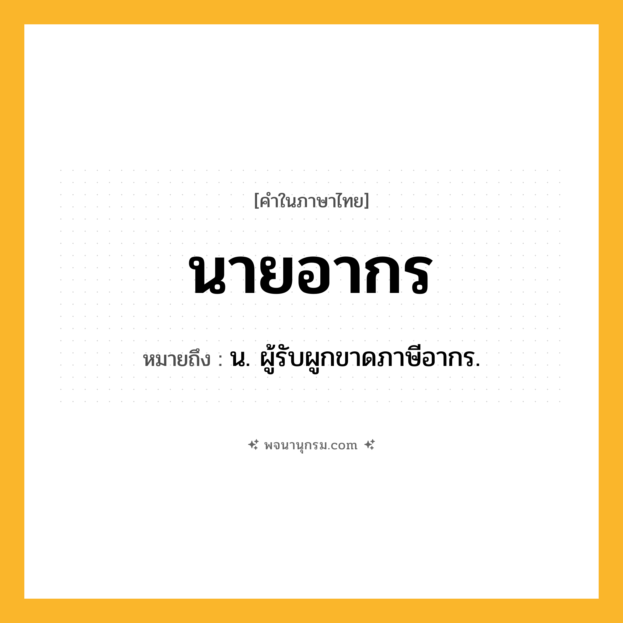 นายอากร ความหมาย หมายถึงอะไร?, คำในภาษาไทย นายอากร หมายถึง น. ผู้รับผูกขาดภาษีอากร.