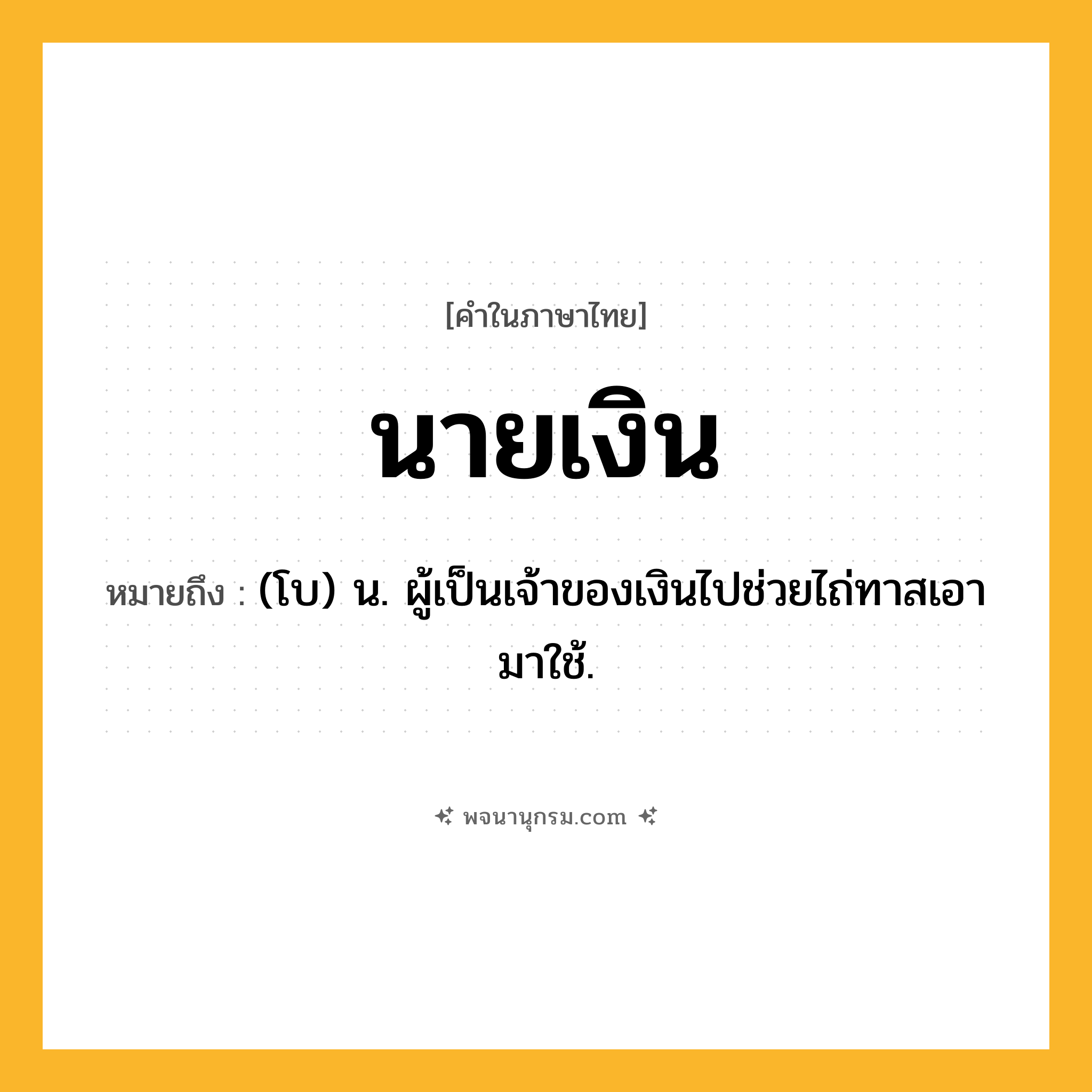 นายเงิน ความหมาย หมายถึงอะไร?, คำในภาษาไทย นายเงิน หมายถึง (โบ) น. ผู้เป็นเจ้าของเงินไปช่วยไถ่ทาสเอามาใช้.