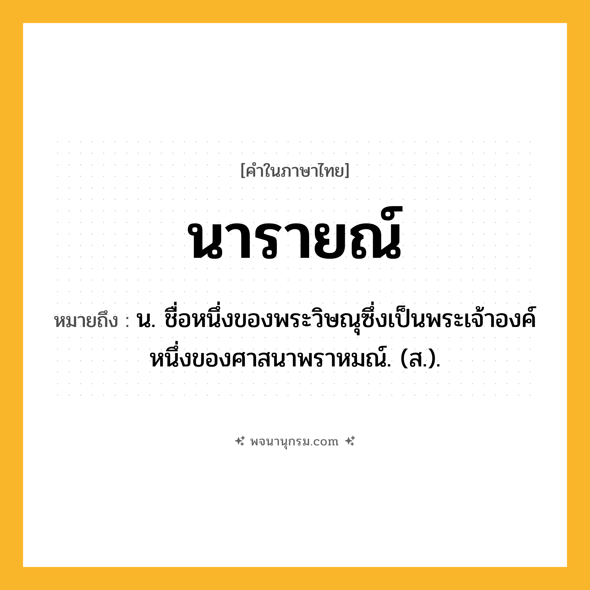 นารายณ์ ความหมาย หมายถึงอะไร?, คำในภาษาไทย นารายณ์ หมายถึง น. ชื่อหนึ่งของพระวิษณุซึ่งเป็นพระเจ้าองค์หนึ่งของศาสนาพราหมณ์. (ส.).