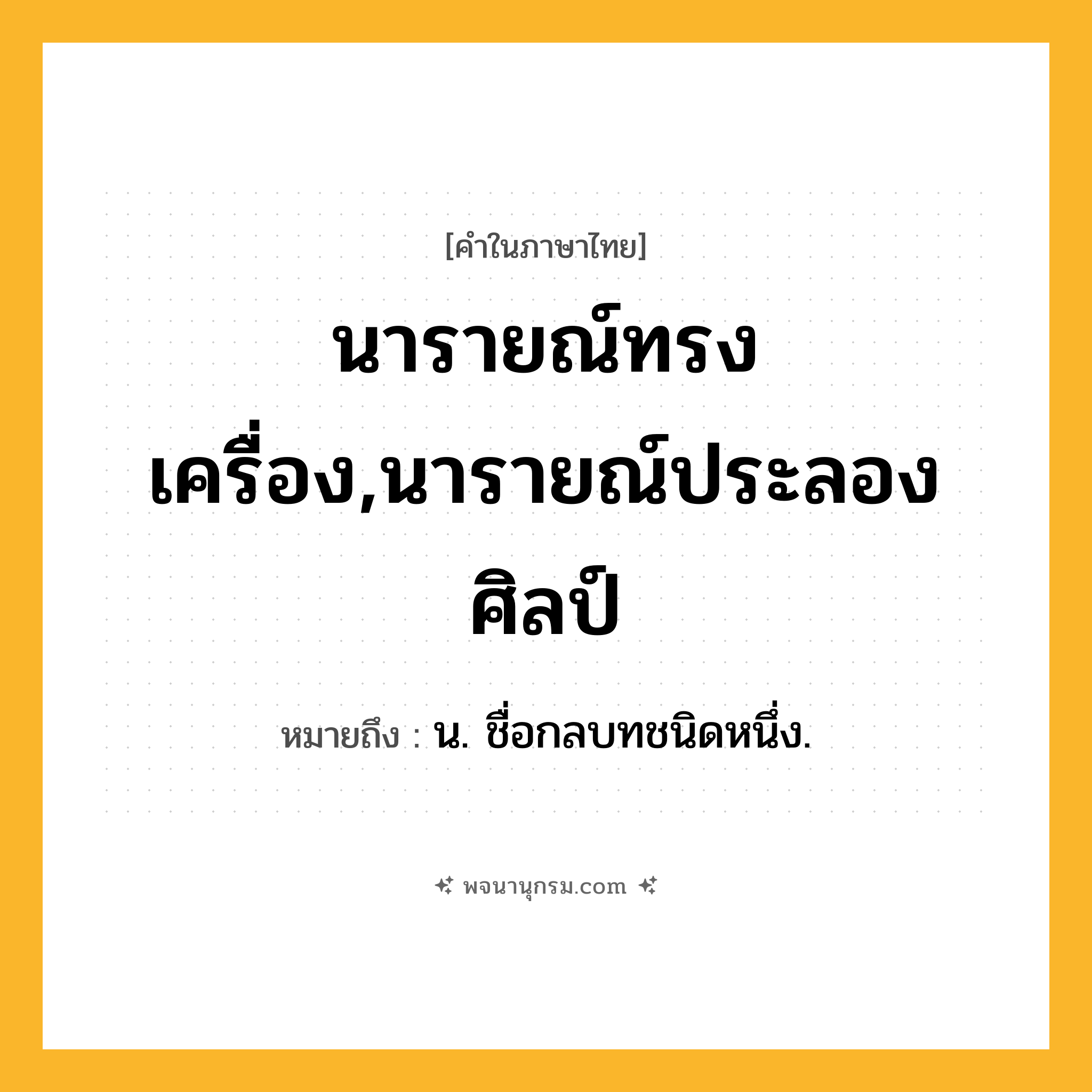 นารายณ์ทรงเครื่อง,นารายณ์ประลองศิลป์ ความหมาย หมายถึงอะไร?, คำในภาษาไทย นารายณ์ทรงเครื่อง,นารายณ์ประลองศิลป์ หมายถึง น. ชื่อกลบทชนิดหนึ่ง.