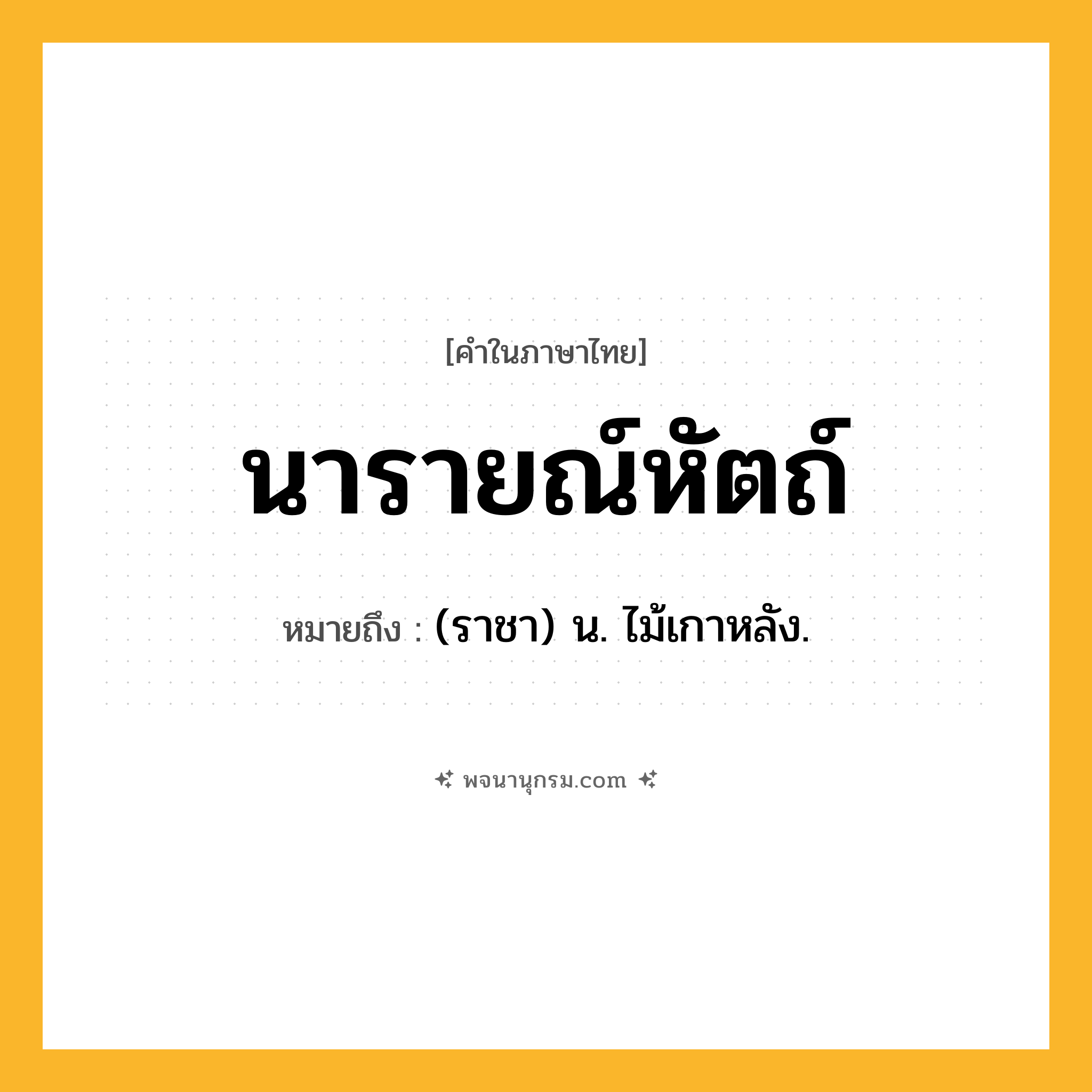 นารายณ์หัตถ์ ความหมาย หมายถึงอะไร?, คำในภาษาไทย นารายณ์หัตถ์ หมายถึง (ราชา) น. ไม้เกาหลัง.