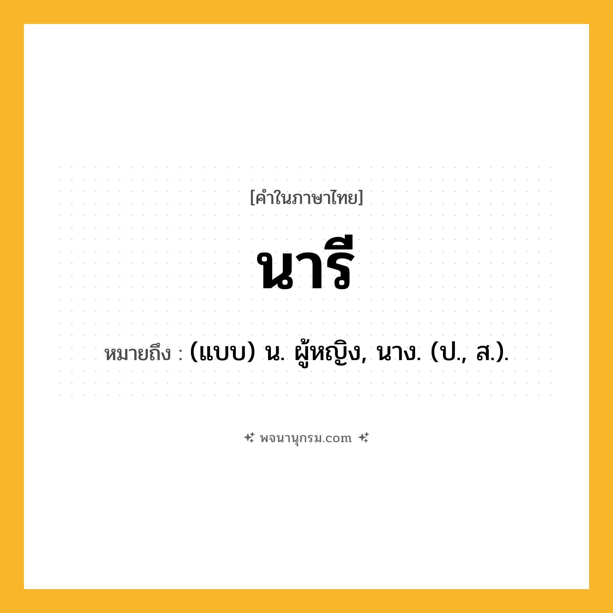 นารี ความหมาย หมายถึงอะไร?, คำในภาษาไทย นารี หมายถึง (แบบ) น. ผู้หญิง, นาง. (ป., ส.).
