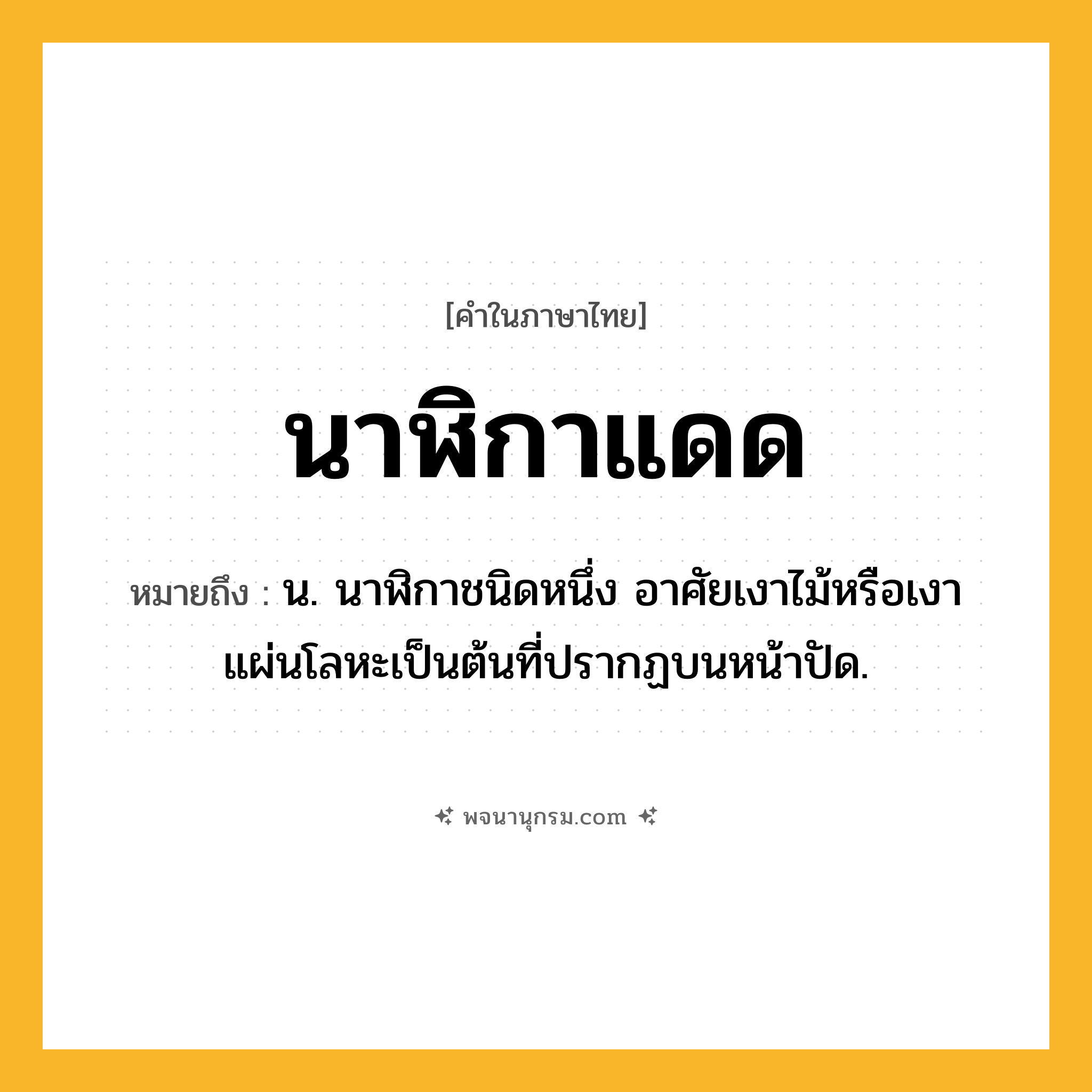 นาฬิกาแดด ความหมาย หมายถึงอะไร?, คำในภาษาไทย นาฬิกาแดด หมายถึง น. นาฬิกาชนิดหนึ่ง อาศัยเงาไม้หรือเงาแผ่นโลหะเป็นต้นที่ปรากฏบนหน้าปัด.