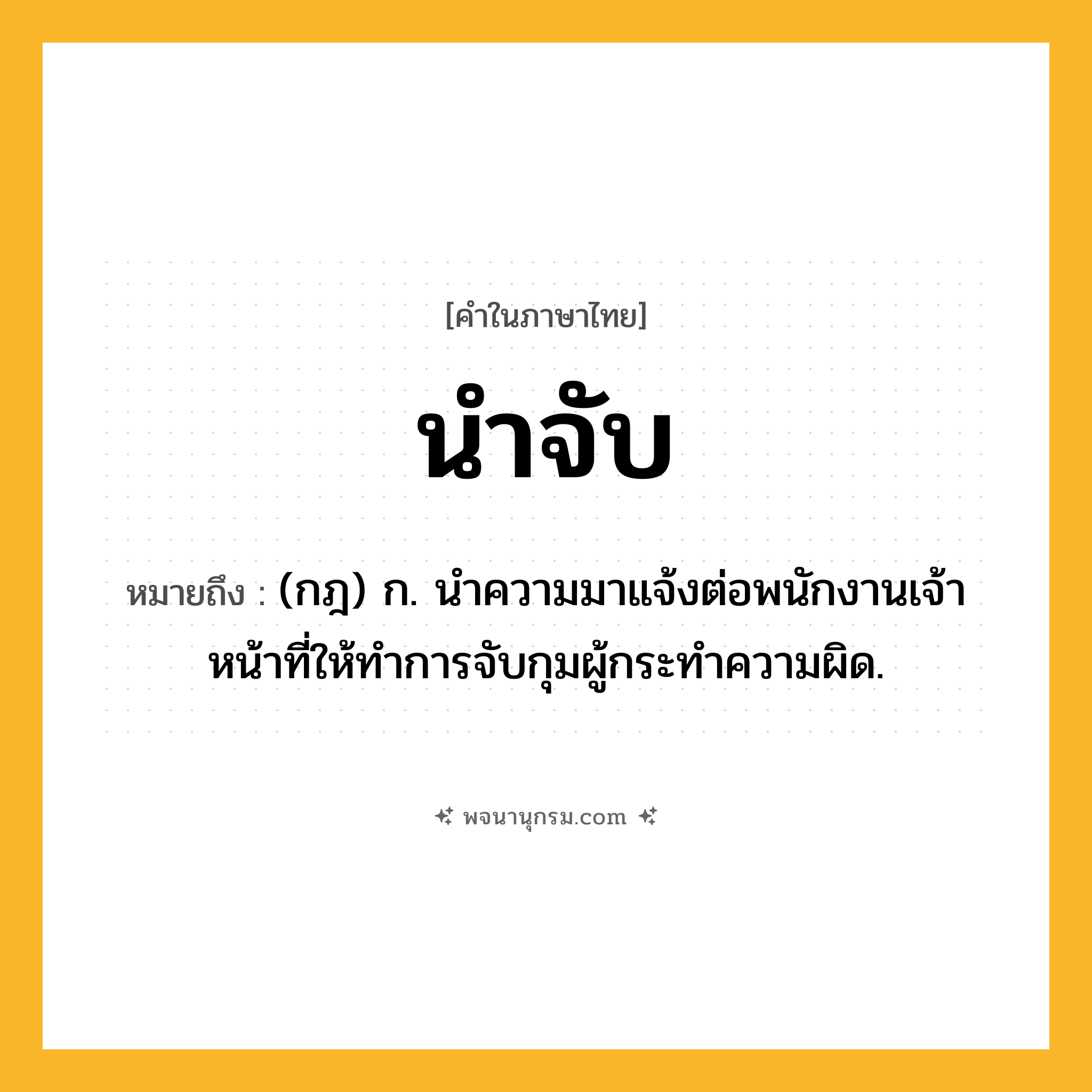 นำจับ ความหมาย หมายถึงอะไร?, คำในภาษาไทย นำจับ หมายถึง (กฎ) ก. นําความมาแจ้งต่อพนักงานเจ้าหน้าที่ให้ทําการจับกุมผู้กระทําความผิด.