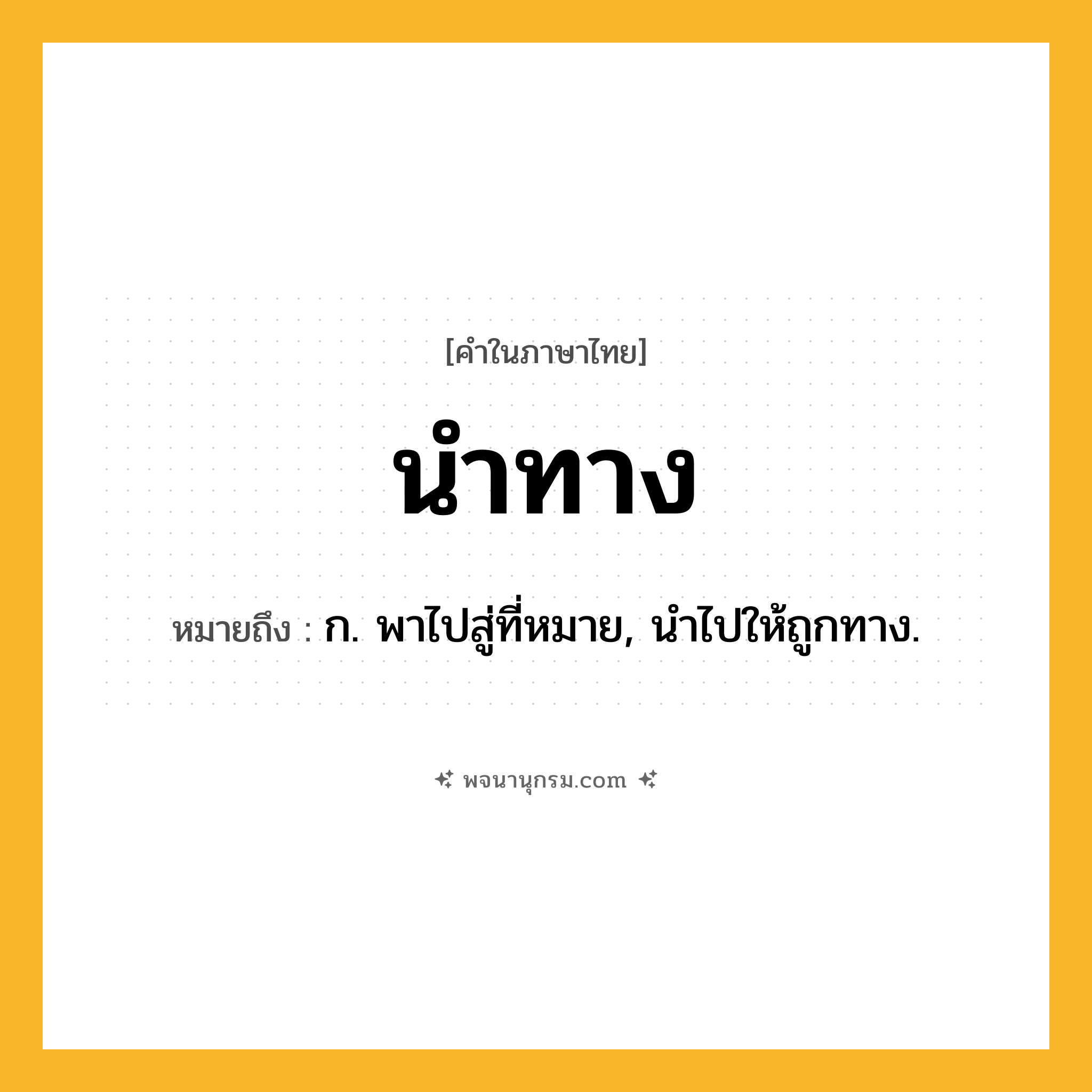 นำทาง ความหมาย หมายถึงอะไร?, คำในภาษาไทย นำทาง หมายถึง ก. พาไปสู่ที่หมาย, นําไปให้ถูกทาง.