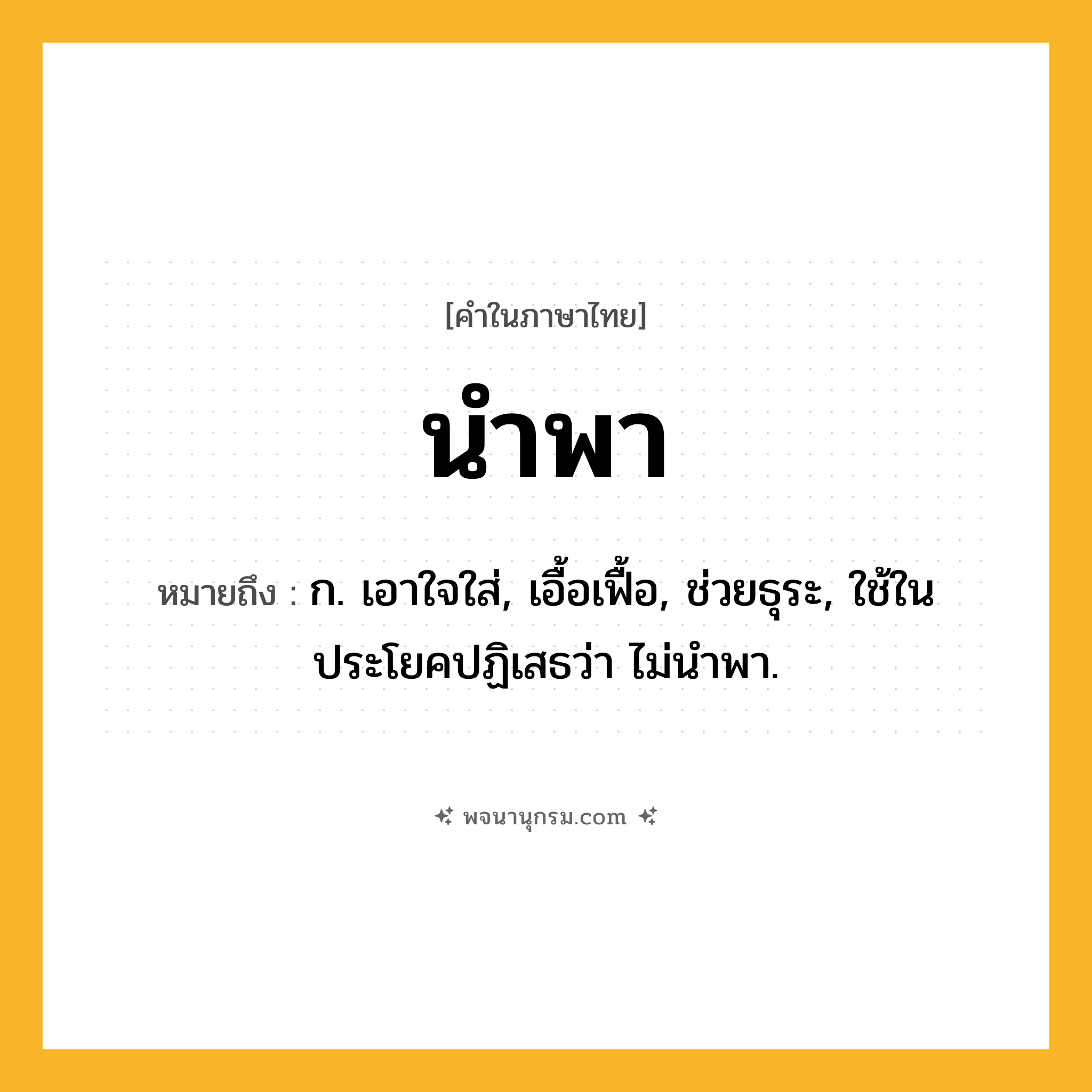 นำพา ความหมาย หมายถึงอะไร?, คำในภาษาไทย นำพา หมายถึง ก. เอาใจใส่, เอื้อเฟื้อ, ช่วยธุระ, ใช้ในประโยคปฏิเสธว่า ไม่นําพา.