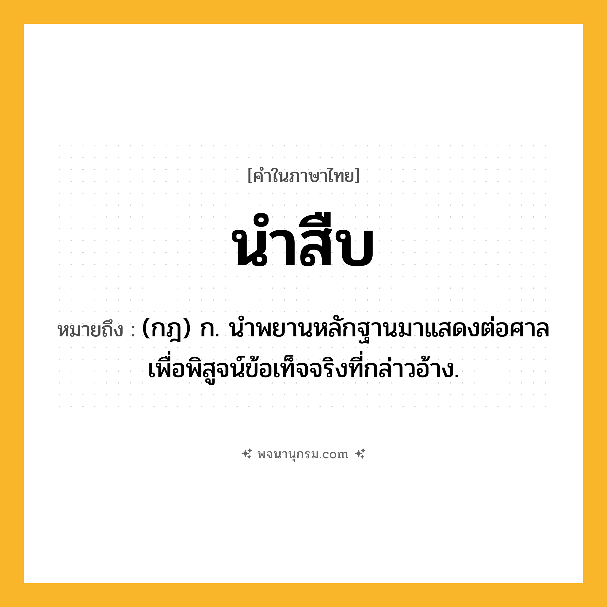 นำสืบ ความหมาย หมายถึงอะไร?, คำในภาษาไทย นำสืบ หมายถึง (กฎ) ก. นําพยานหลักฐานมาแสดงต่อศาลเพื่อพิสูจน์ข้อเท็จจริงที่กล่าวอ้าง.