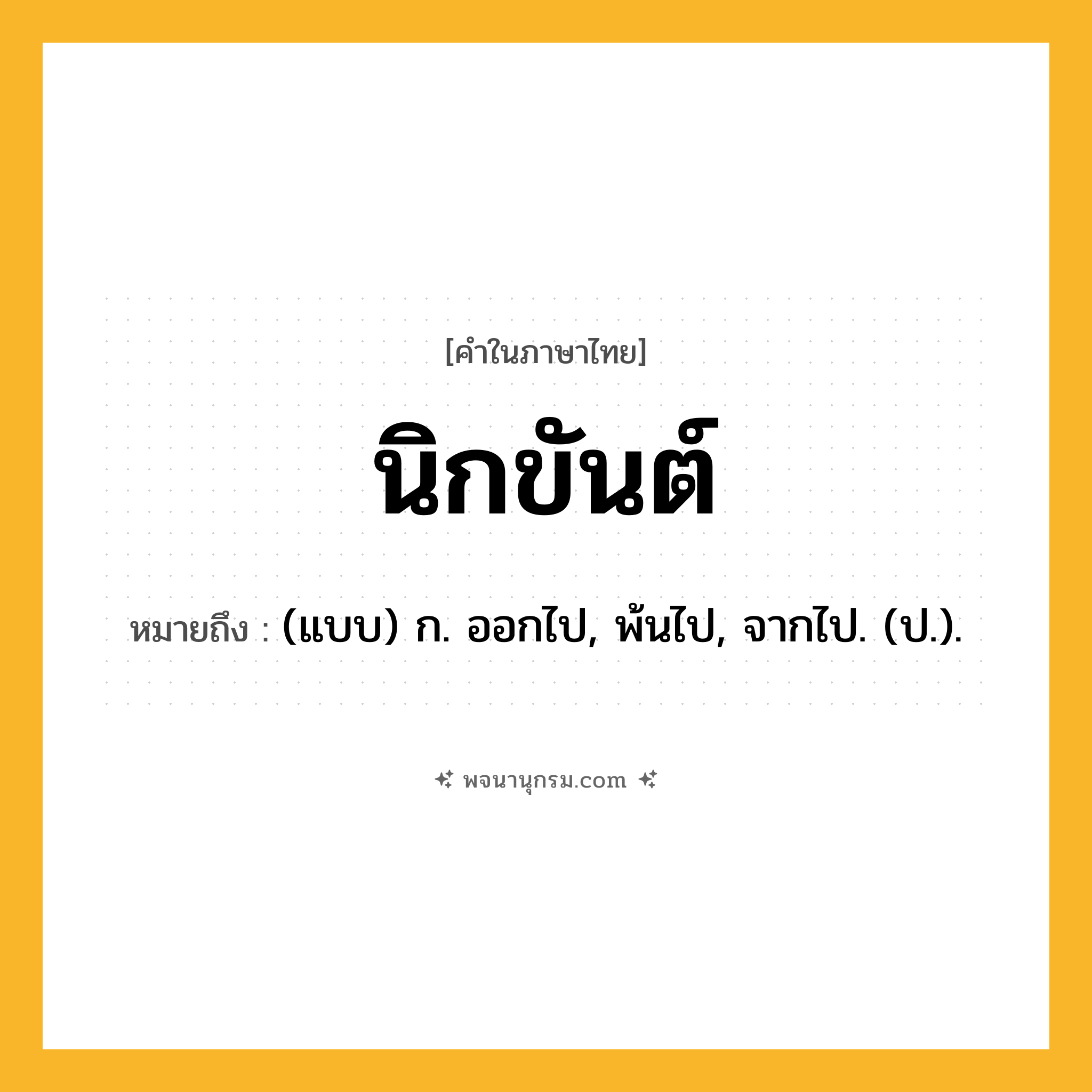 นิกขันต์ ความหมาย หมายถึงอะไร?, คำในภาษาไทย นิกขันต์ หมายถึง (แบบ) ก. ออกไป, พ้นไป, จากไป. (ป.).