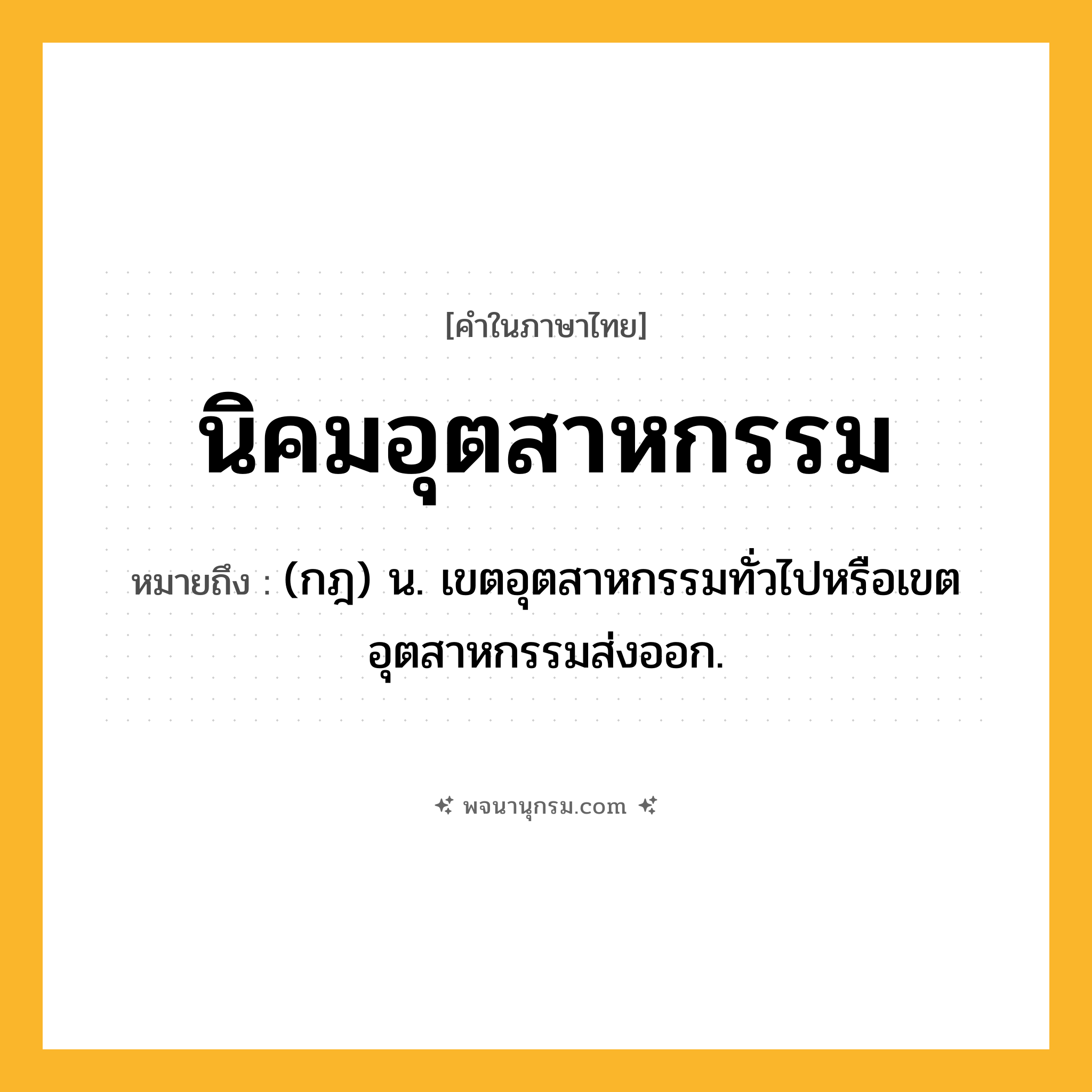นิคมอุตสาหกรรม ความหมาย หมายถึงอะไร?, คำในภาษาไทย นิคมอุตสาหกรรม หมายถึง (กฎ) น. เขตอุตสาหกรรมทั่วไปหรือเขตอุตสาหกรรมส่งออก.