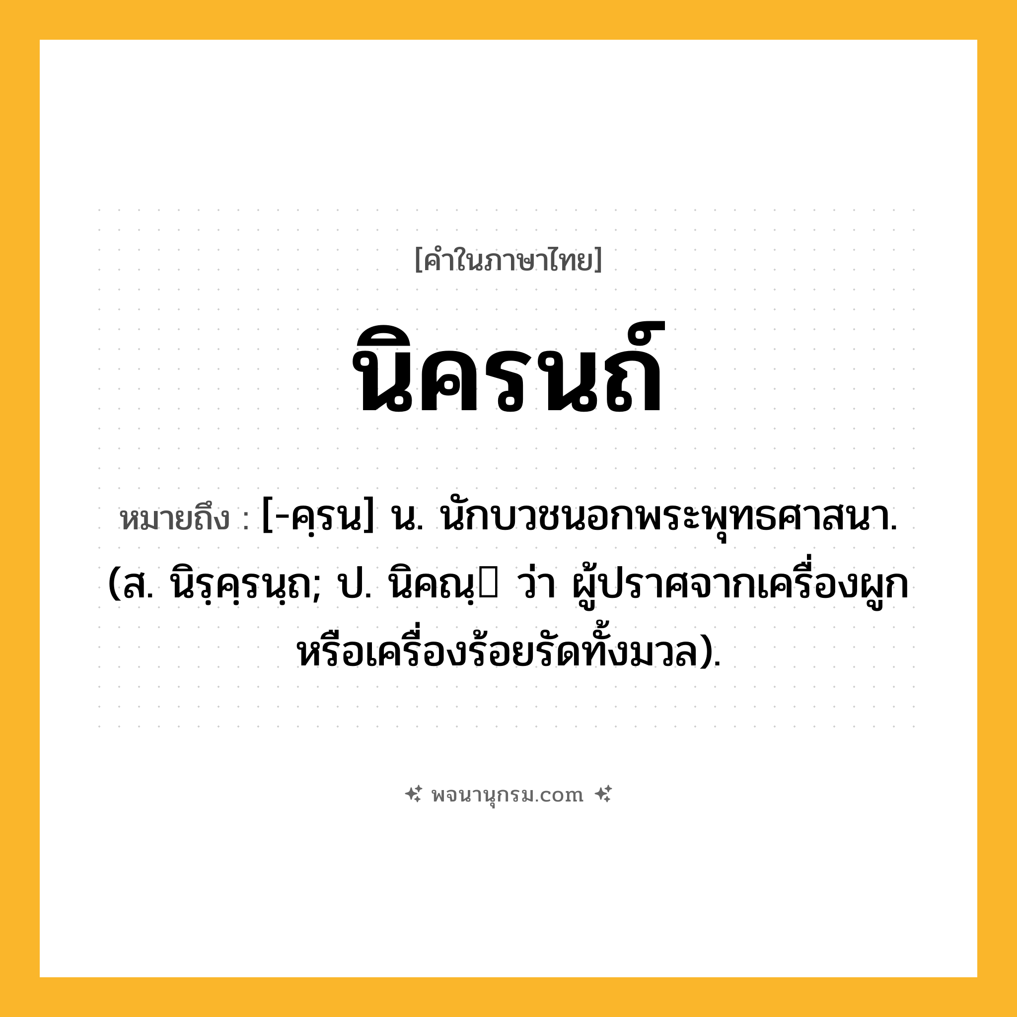 นิครนถ์ ความหมาย หมายถึงอะไร?, คำในภาษาไทย นิครนถ์ หมายถึง [-คฺรน] น. นักบวชนอกพระพุทธศาสนา. (ส. นิรฺคฺรนฺถ; ป. นิคณฺ ว่า ผู้ปราศจากเครื่องผูกหรือเครื่องร้อยรัดทั้งมวล).