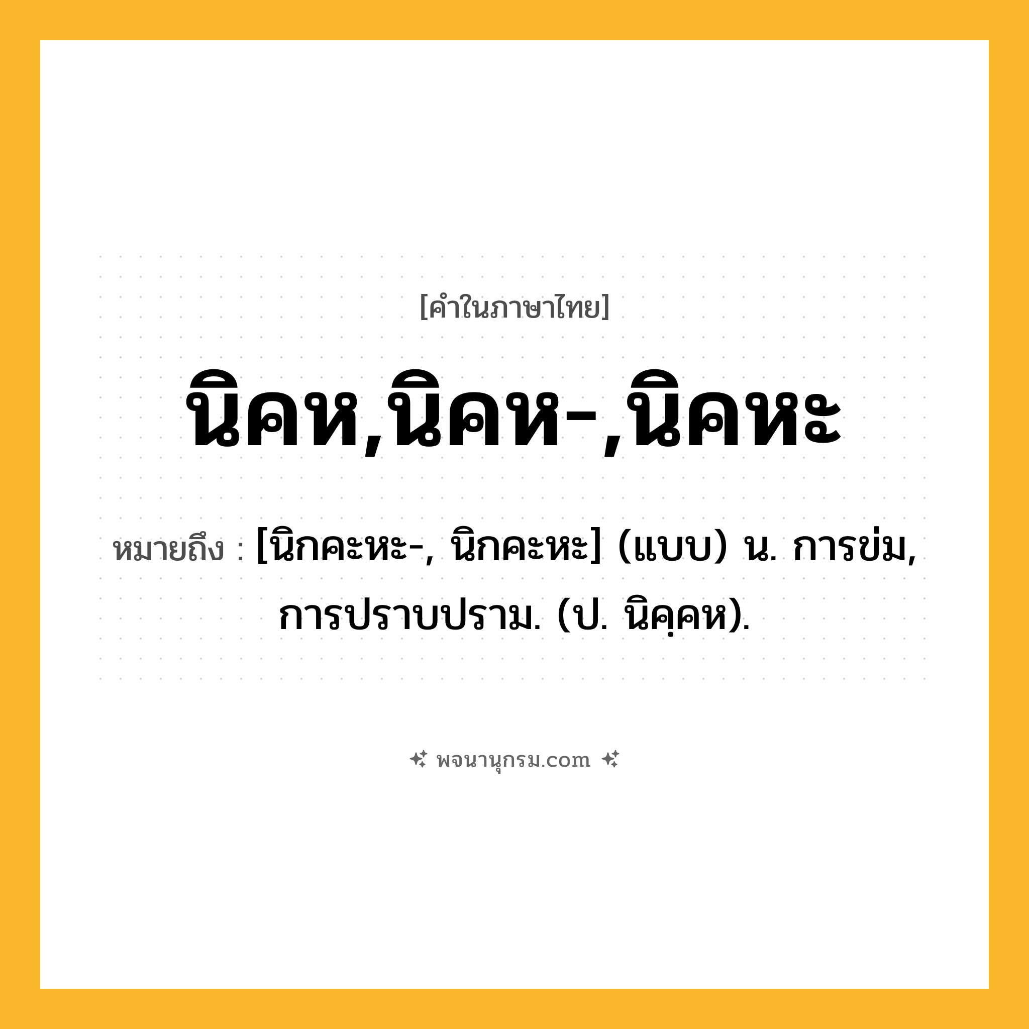 นิคห,นิคห-,นิคหะ ความหมาย หมายถึงอะไร?, คำในภาษาไทย นิคห,นิคห-,นิคหะ หมายถึง [นิกคะหะ-, นิกคะหะ] (แบบ) น. การข่ม, การปราบปราม. (ป. นิคฺคห).