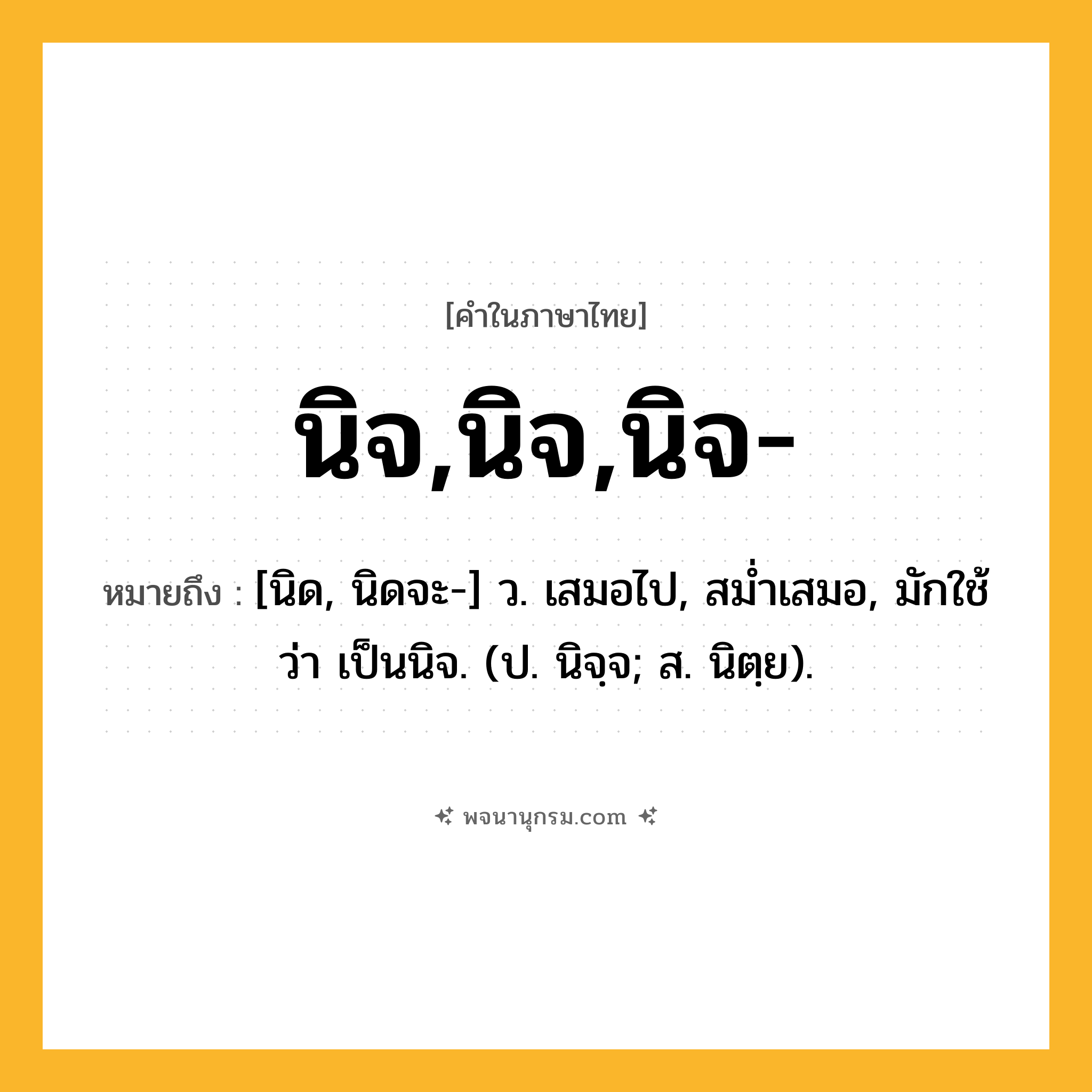 นิจ,นิจ,นิจ- ความหมาย หมายถึงอะไร?, คำในภาษาไทย นิจ,นิจ,นิจ- หมายถึง [นิด, นิดจะ-] ว. เสมอไป, สมํ่าเสมอ, มักใช้ว่า เป็นนิจ. (ป. นิจฺจ; ส. นิตฺย).